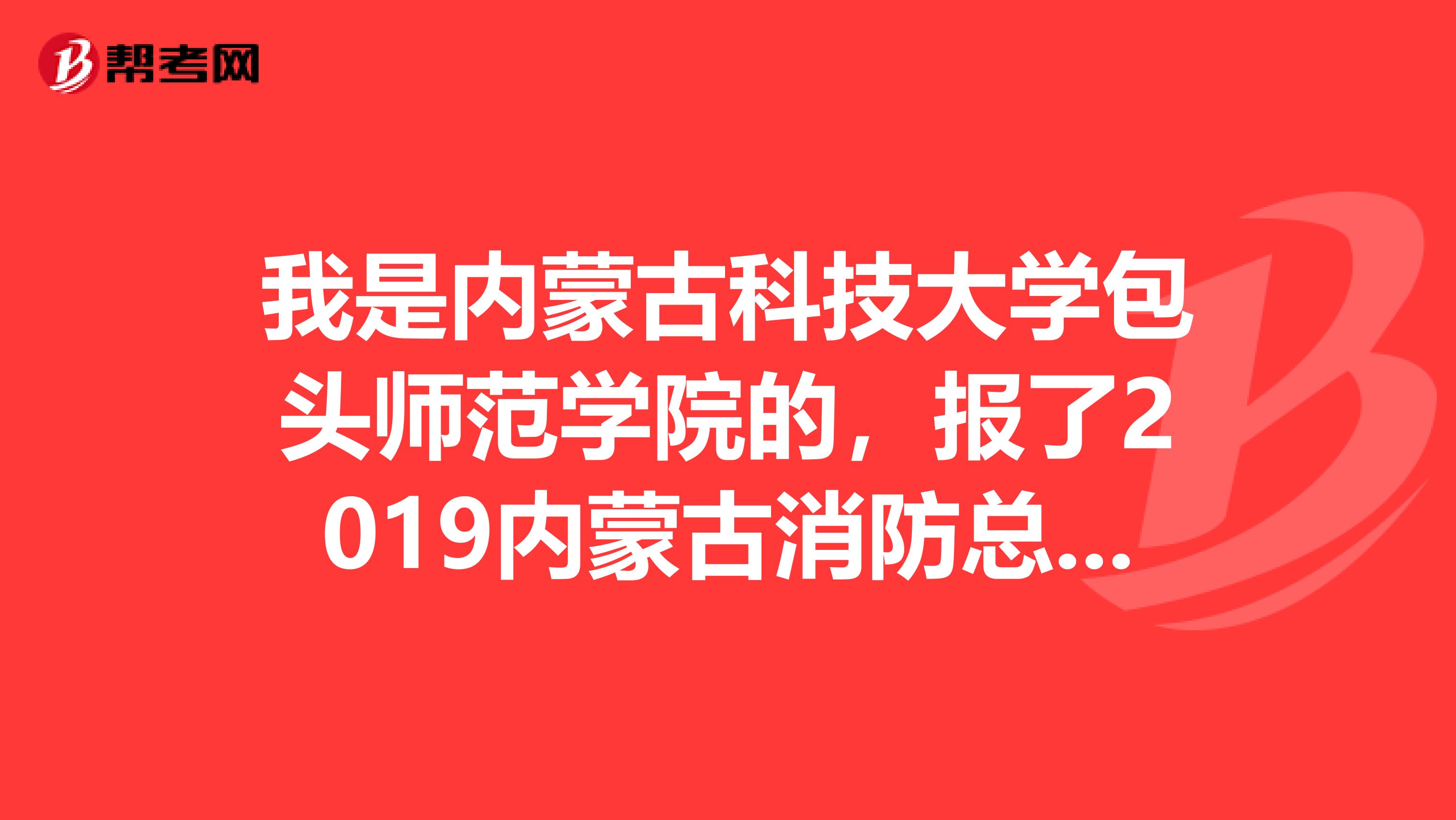 我是内蒙古科技大学包头师范学院的,报了2019内蒙古消防总队招收应届大学生,什么时候