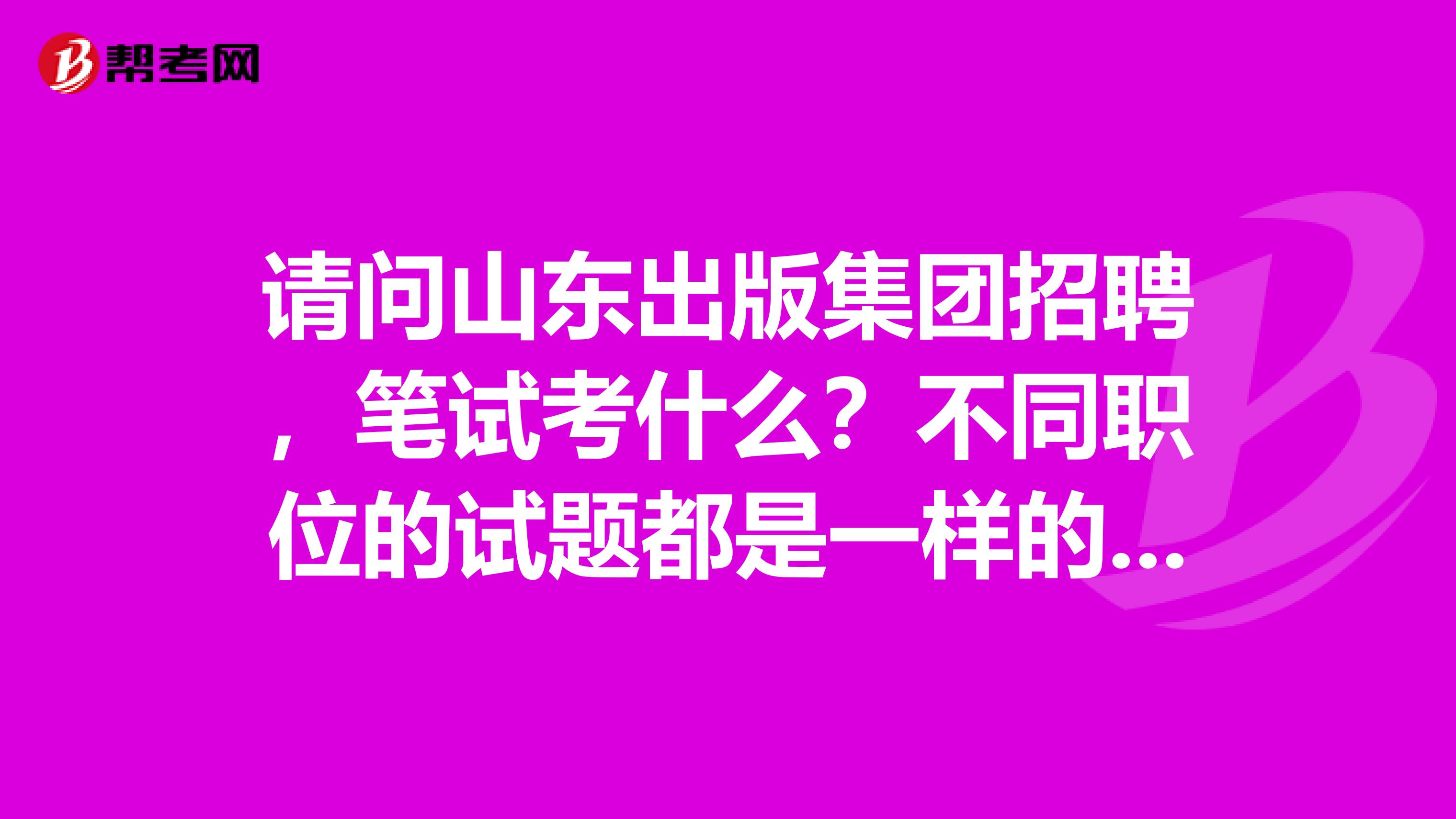 请问山东出版集团招聘,笔试考什么?不同职位的试题都是一样的吗?