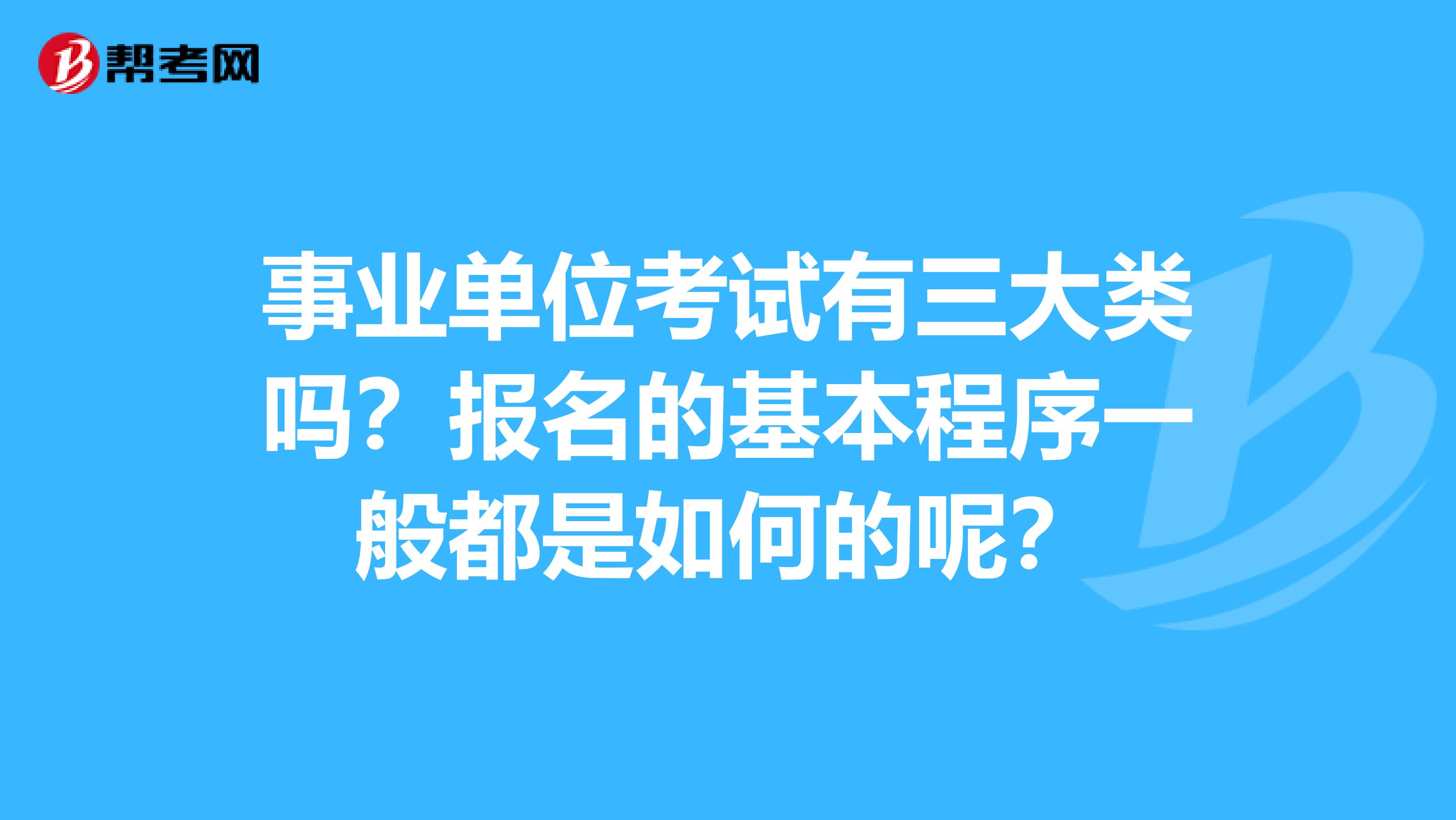 事业单位考试有三大类吗？报名的基本程序一般都是如何的呢？