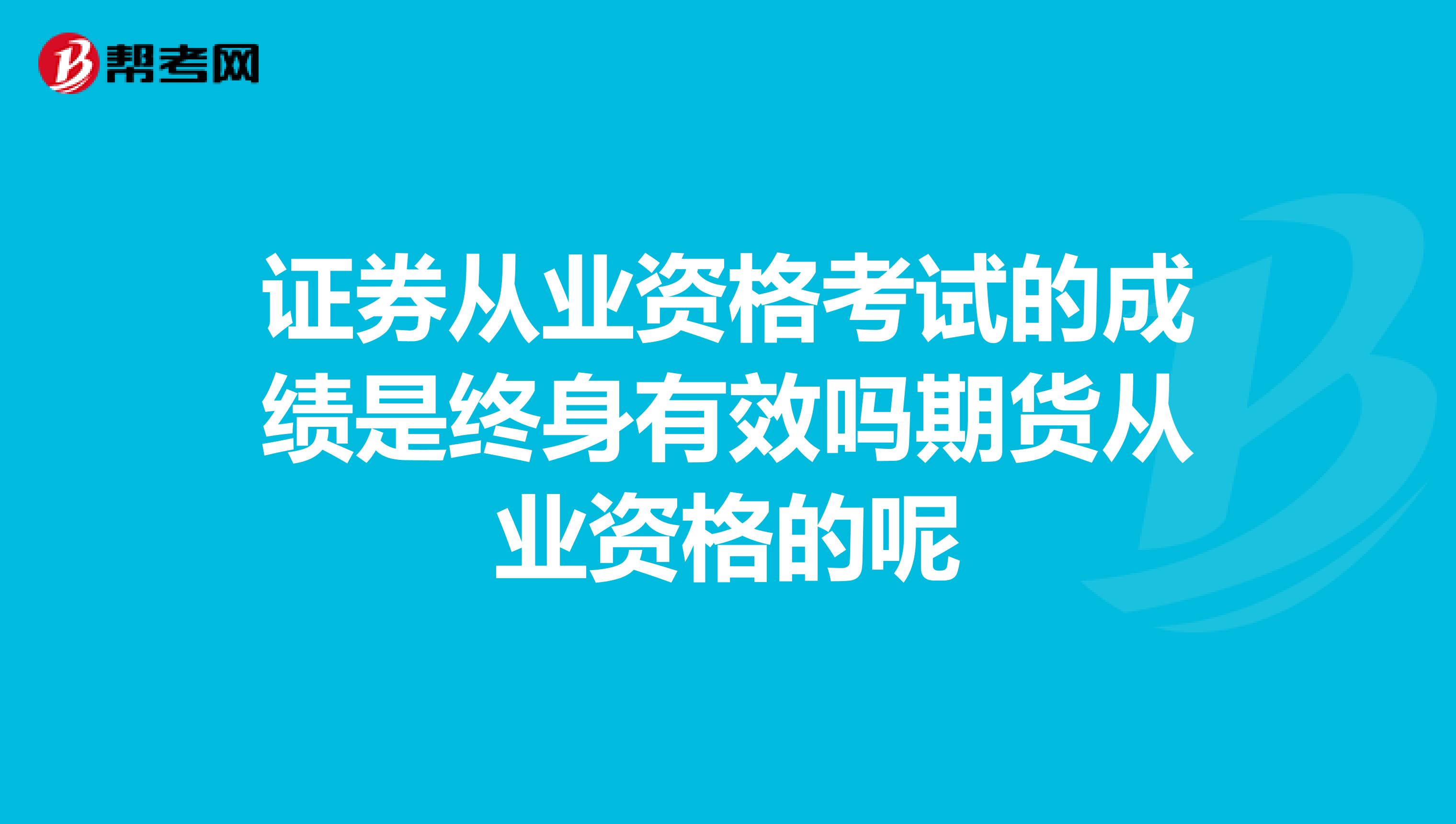 证券从业资格考试的成绩是终身有效吗期货从业资格的呢