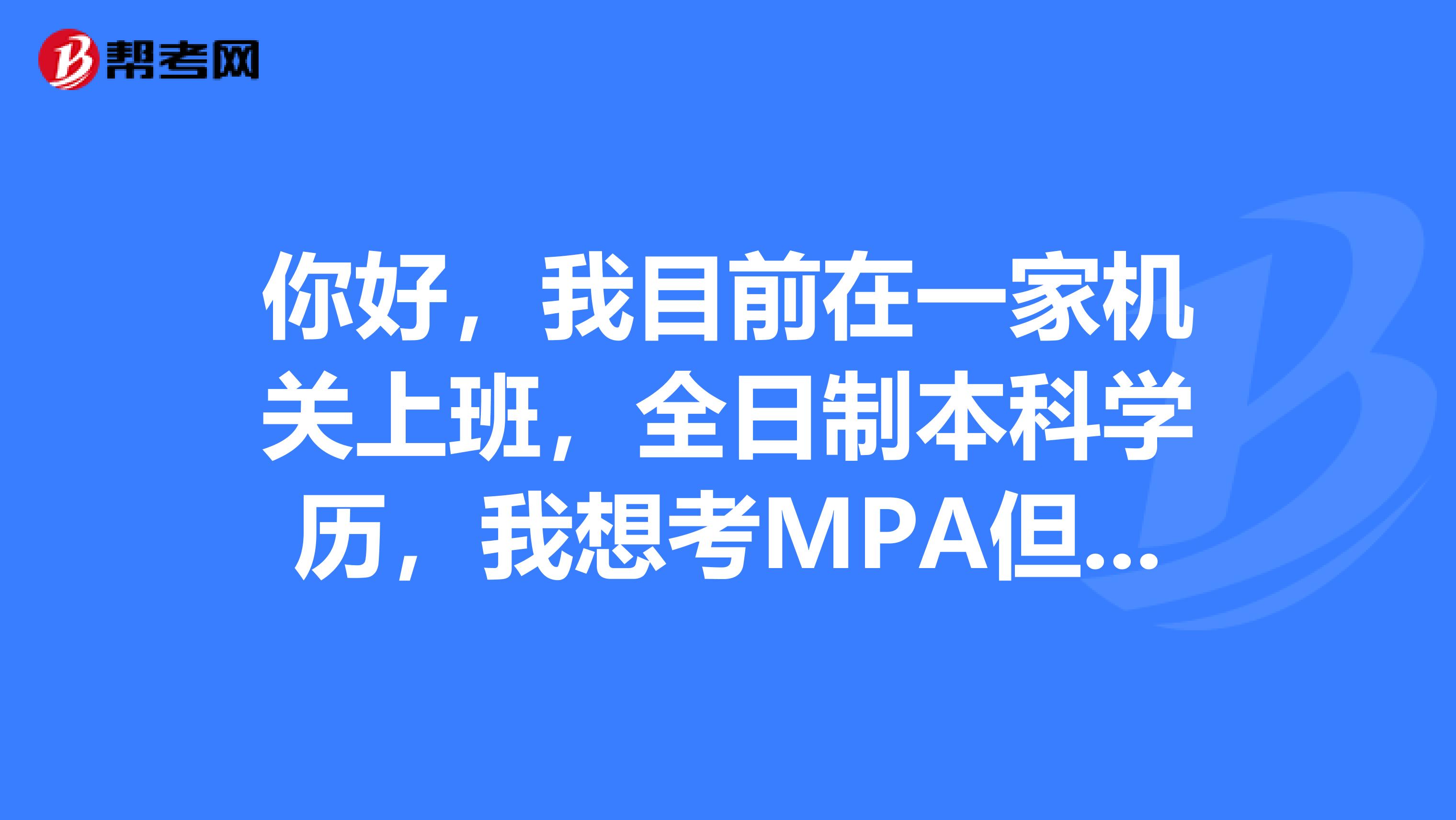 你好，我目前在一家机关上班，全日制本科学历，我想考MPA但只能周末上课。我考全日制的可以么