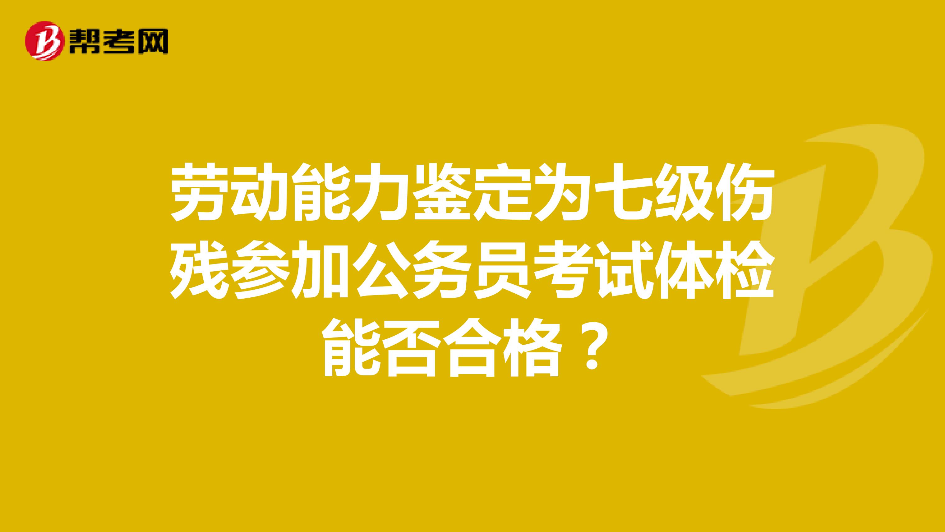 劳动能力鉴定为七级伤残参加公务员考试体检能否合格？