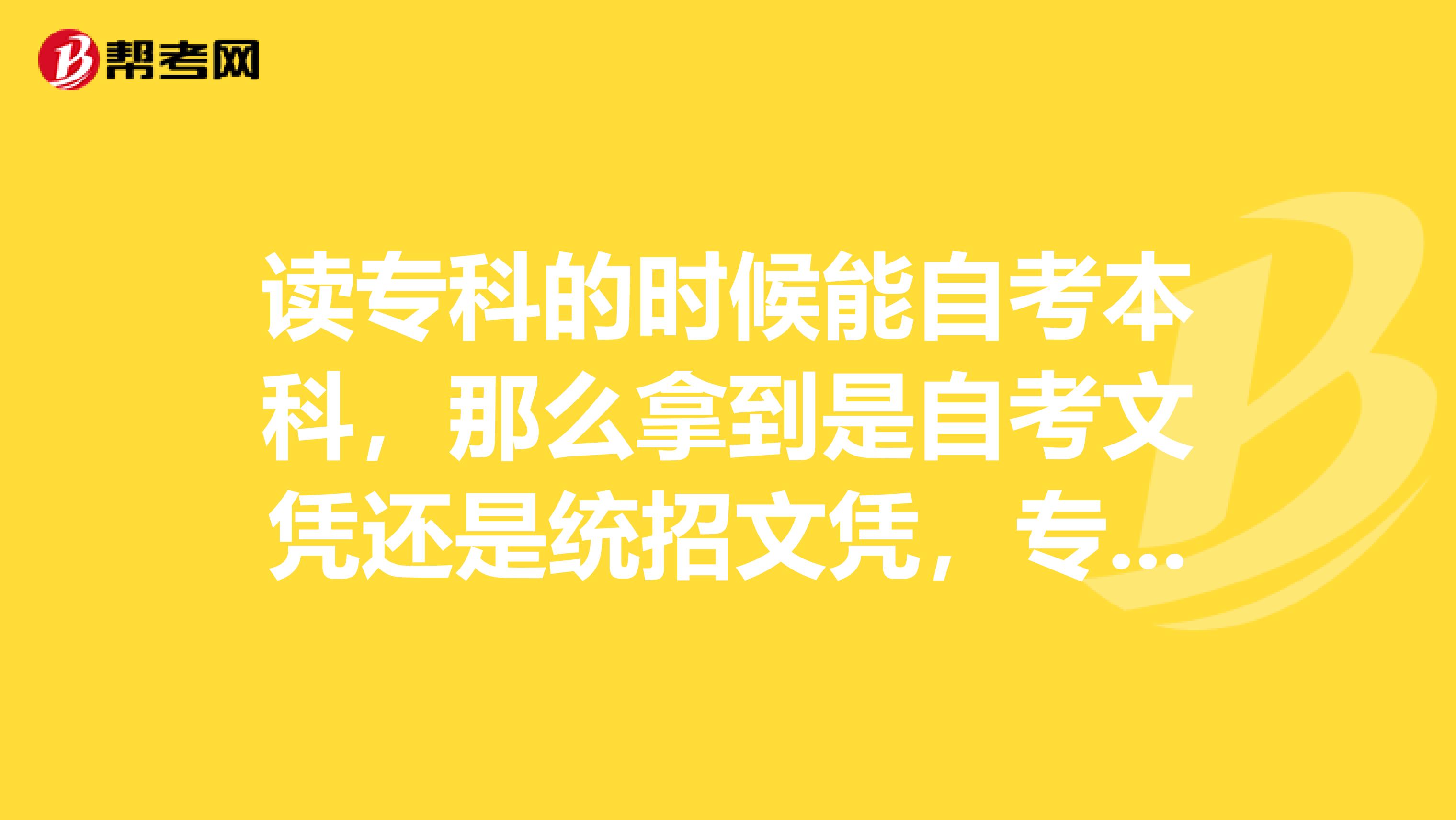 读专科的时候能自考本科，那么拿到是自考文凭还是统招文凭，专科三年后在读本科两年，拿到的是什么文凭，是统招文凭还是自考文凭？？求助加急