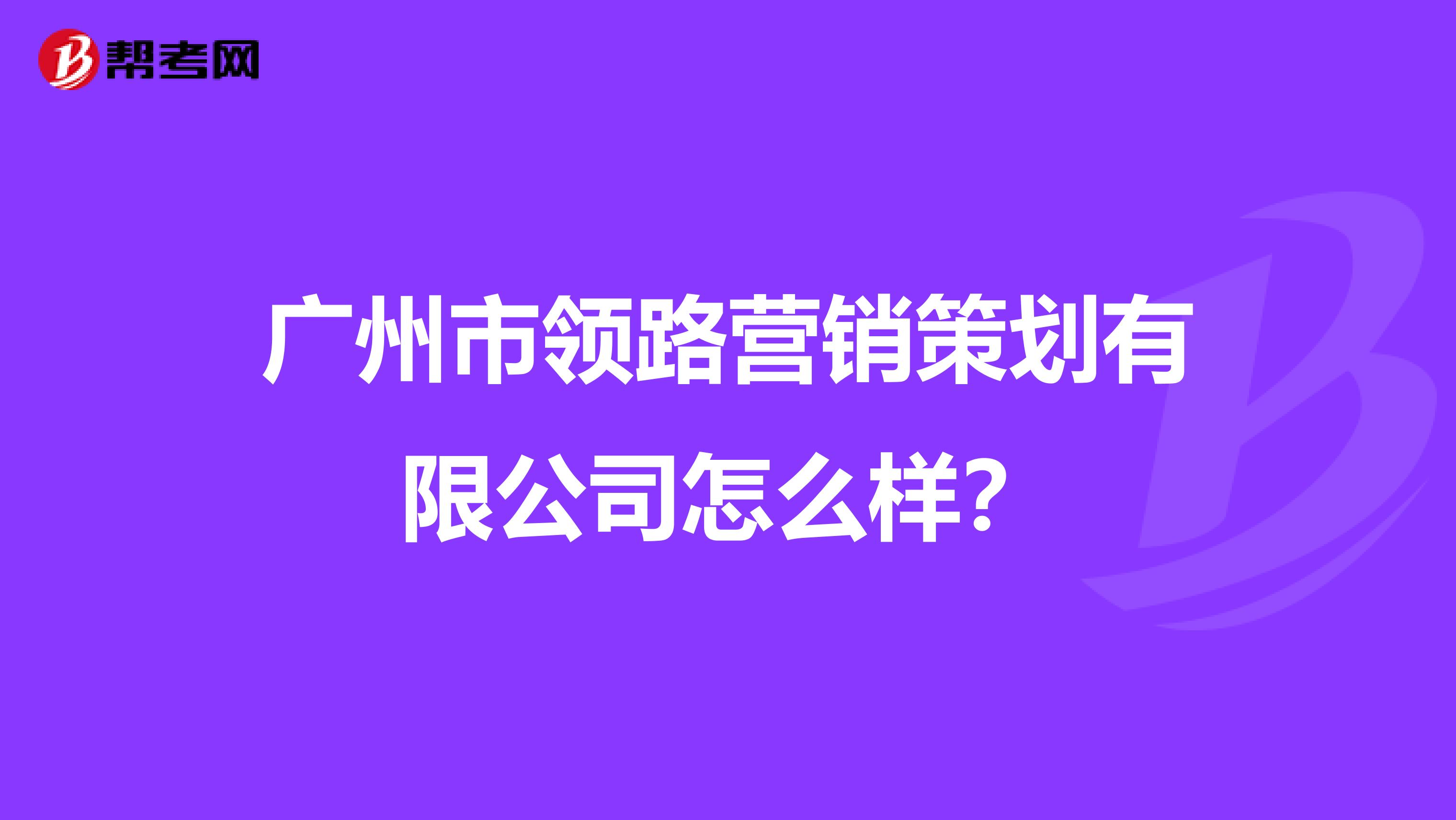 广州市领路营销策划有限公司怎么样？