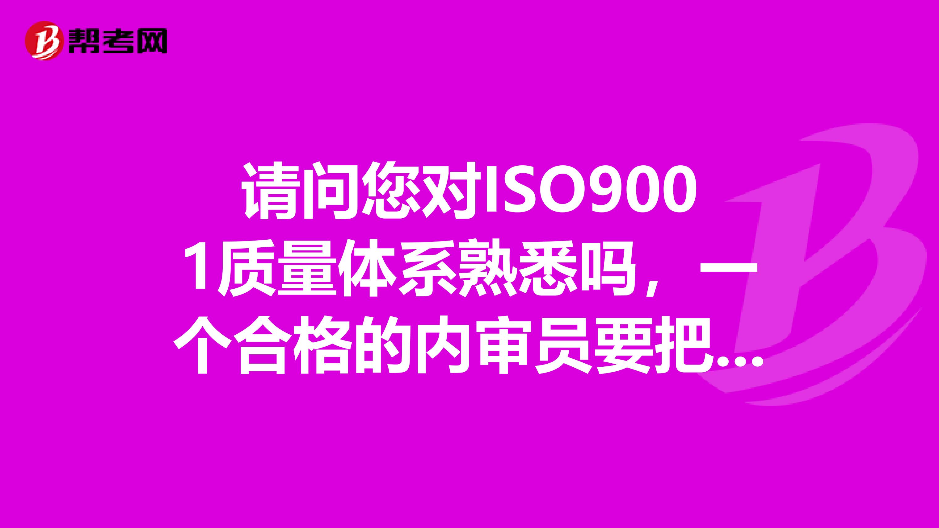 请问您对ISO9001质量体系熟悉吗，一个合格的内审员要把iso9001质量体系认证标准的好多内容要背下来吗
