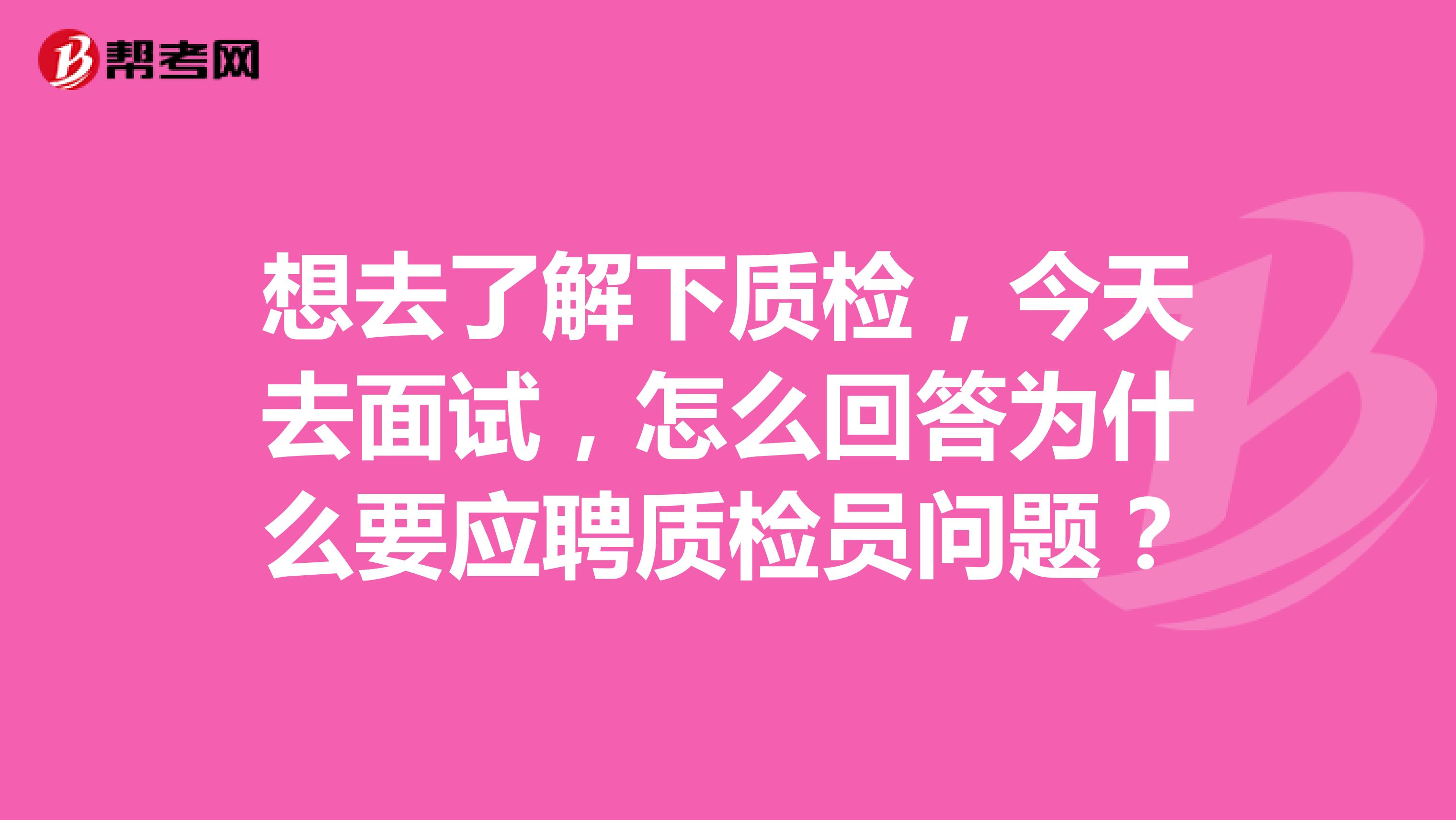 想去了解下质检,今天去面试,怎么回答为什么要应聘质检员问题?
