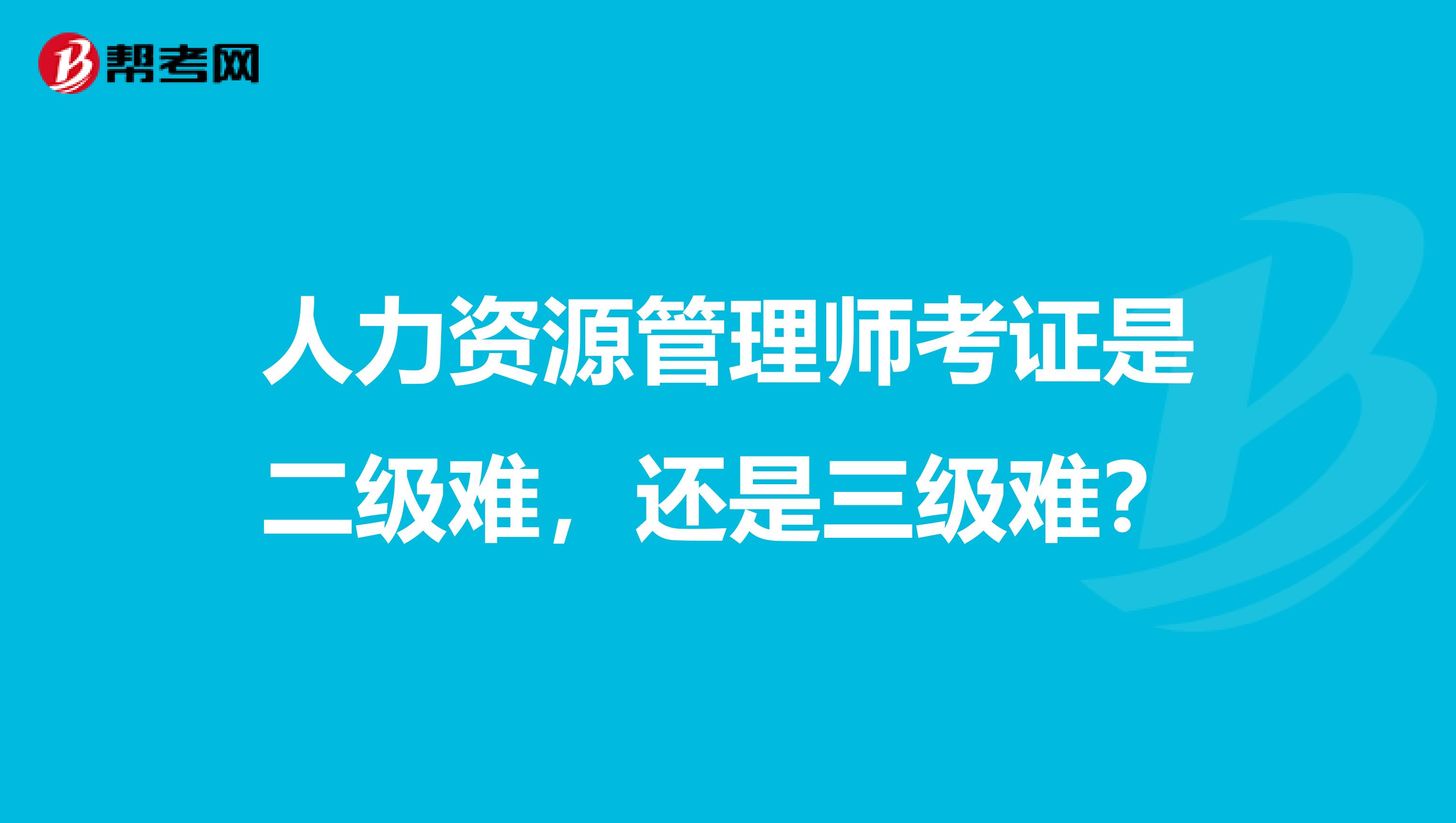 人力资源管理师考证是二级难,还是三级难?
