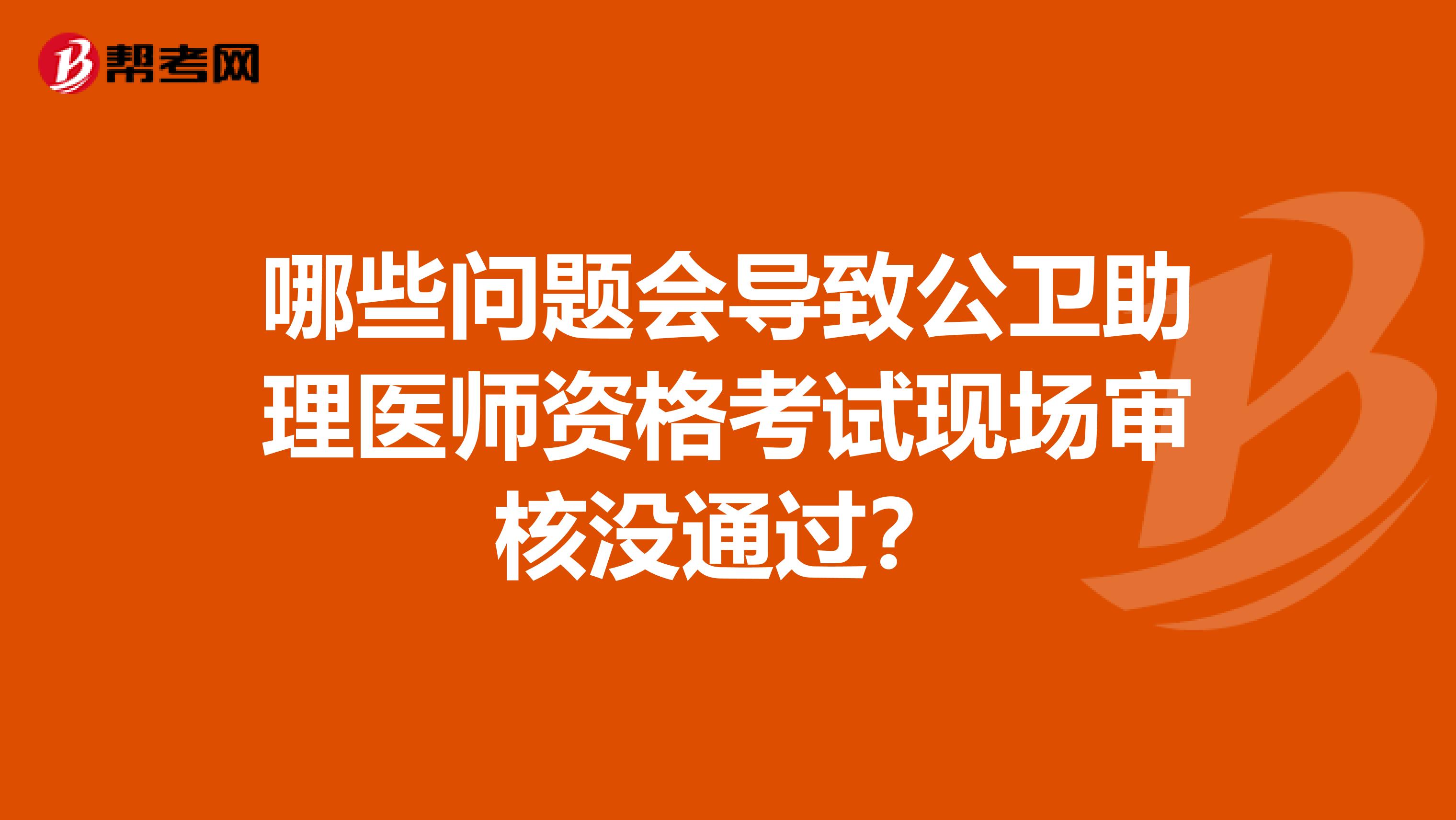 哪些问题会导致公卫助理医师资格考试现场审核没通过?