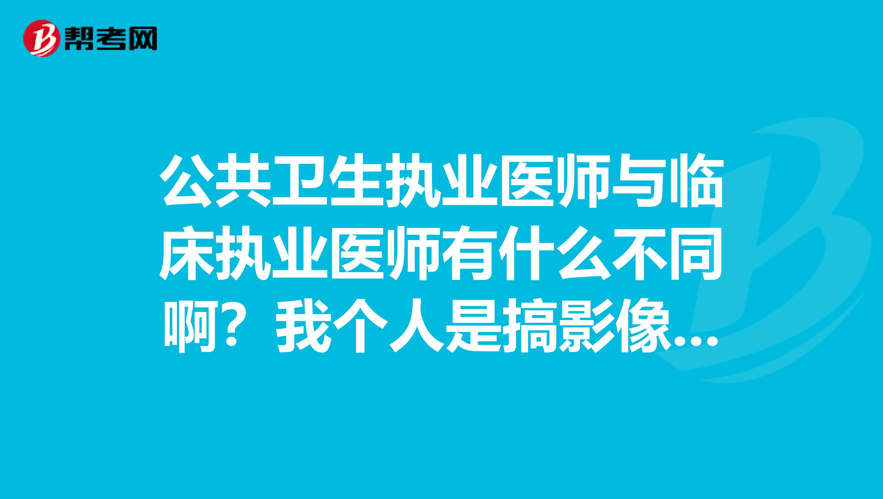 公共卫生执业医师与临床执业医师有什么不同啊？我个人是搞影像的，影像毕业证是脱产的，中专的毕业证是妇幼卫生，去年我的毕业证都还可以报考临床执业医师，今年在卫生局现场报名的时候告诉我说不能报临床了，只能报公卫。请问公卫和临床有什么样的不同？公卫的执业医师可以写影像报告吗？谢谢各位啦