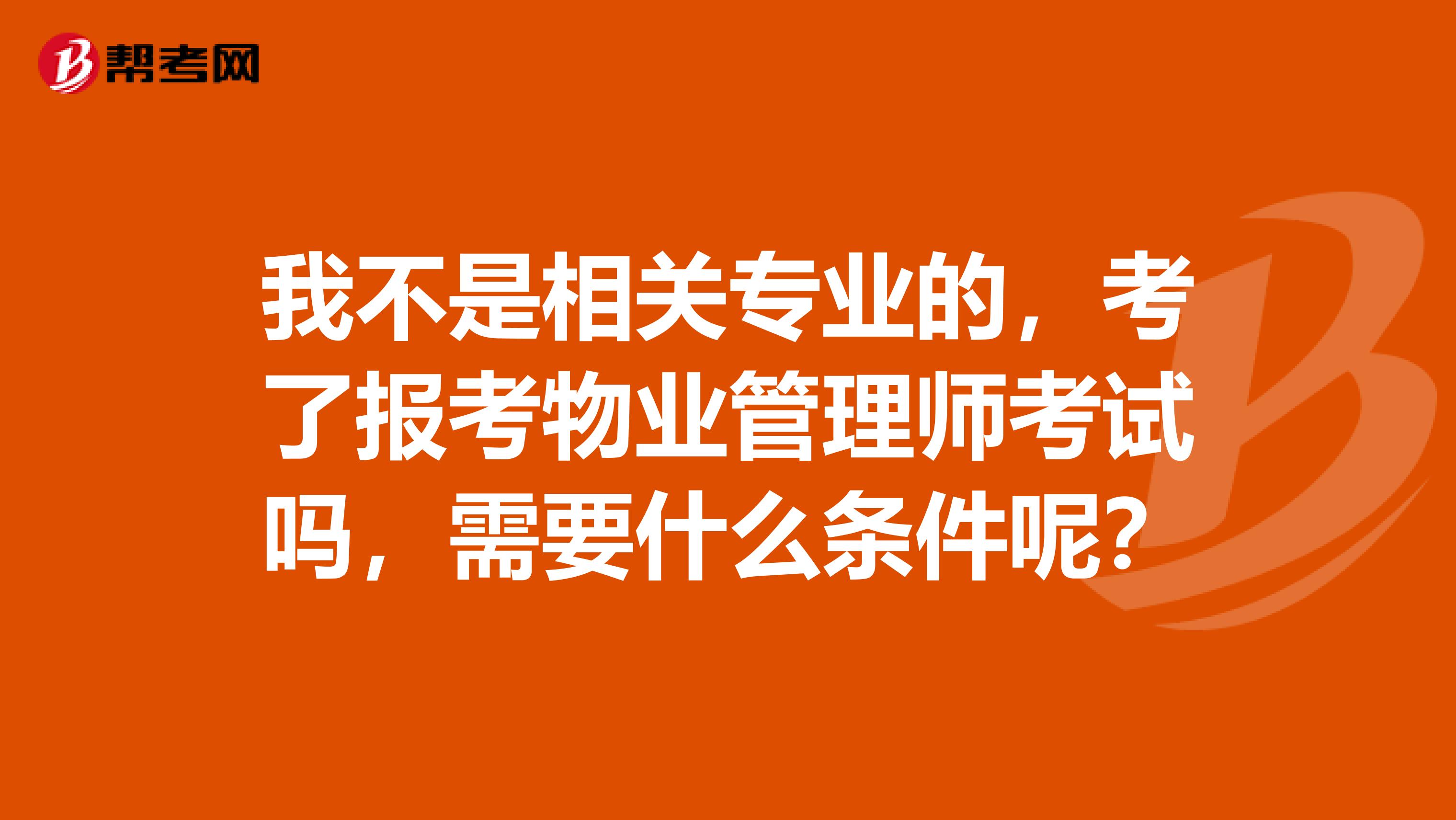 我不是相关专业的,考了报考物业管理师考试吗,需要什么条件呢?