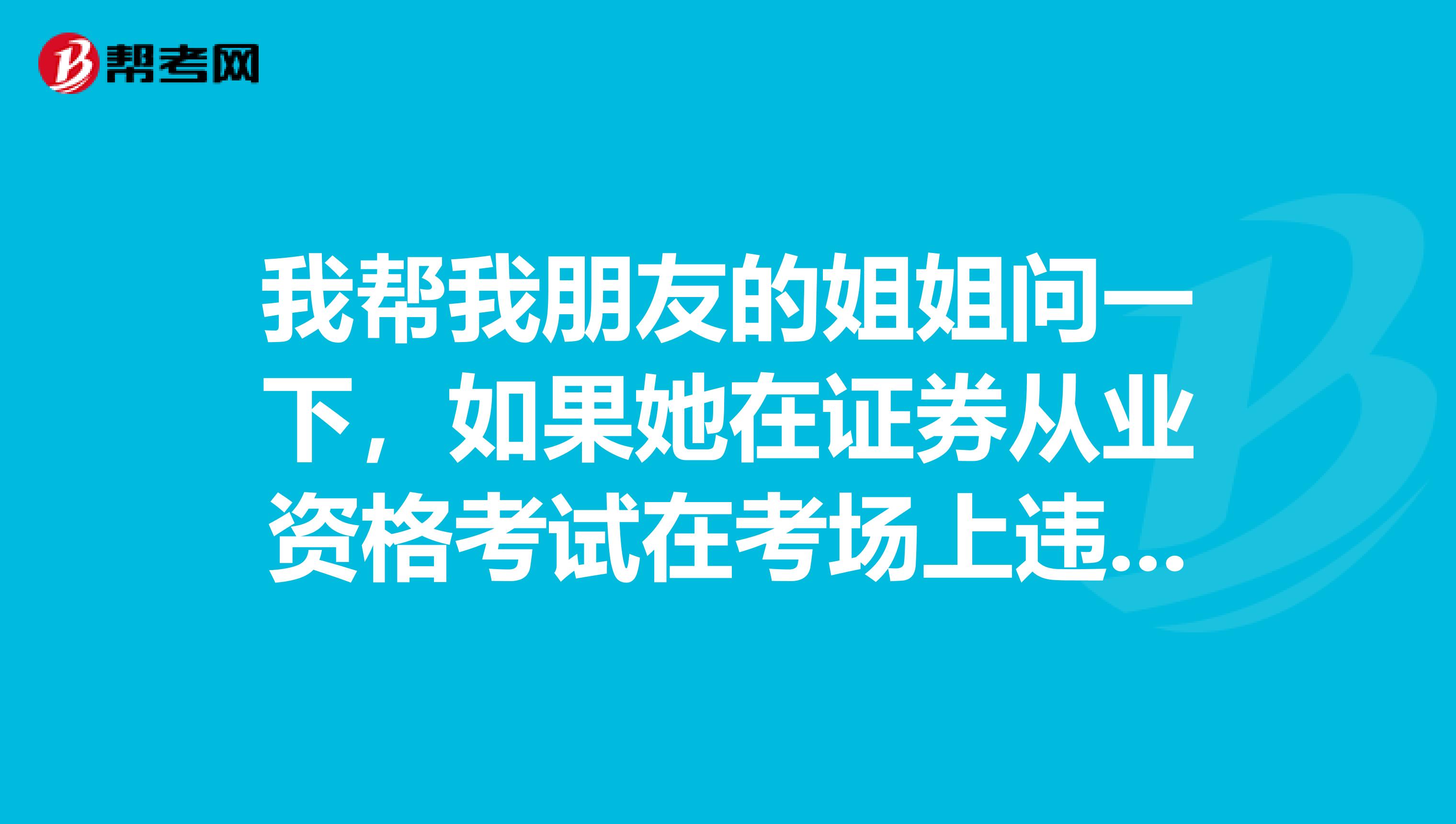 我帮我朋友的姐姐问一下,如果她在证券从业资格考试在考场上违规了会在怎么处理呢?