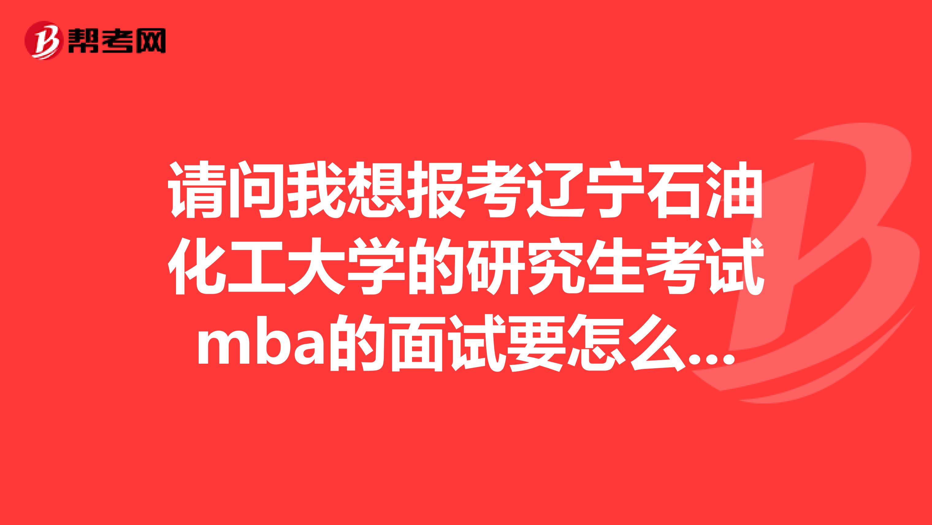请问我想报考辽宁石油化工大学的研究生考试mba的面试要怎么准备？