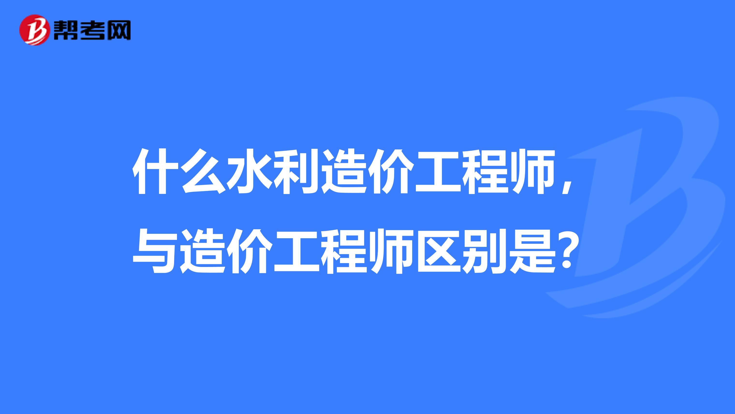 什么水利造价工程师,与造价工程师区别是?