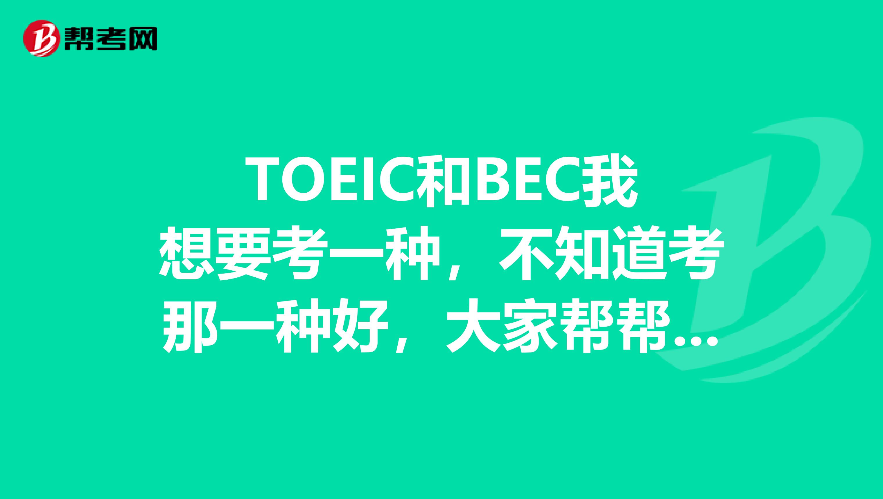 TOEIC和BEC我想要考一种，不知道考那一种好，大家帮帮忙，给点意见！多谢啦！