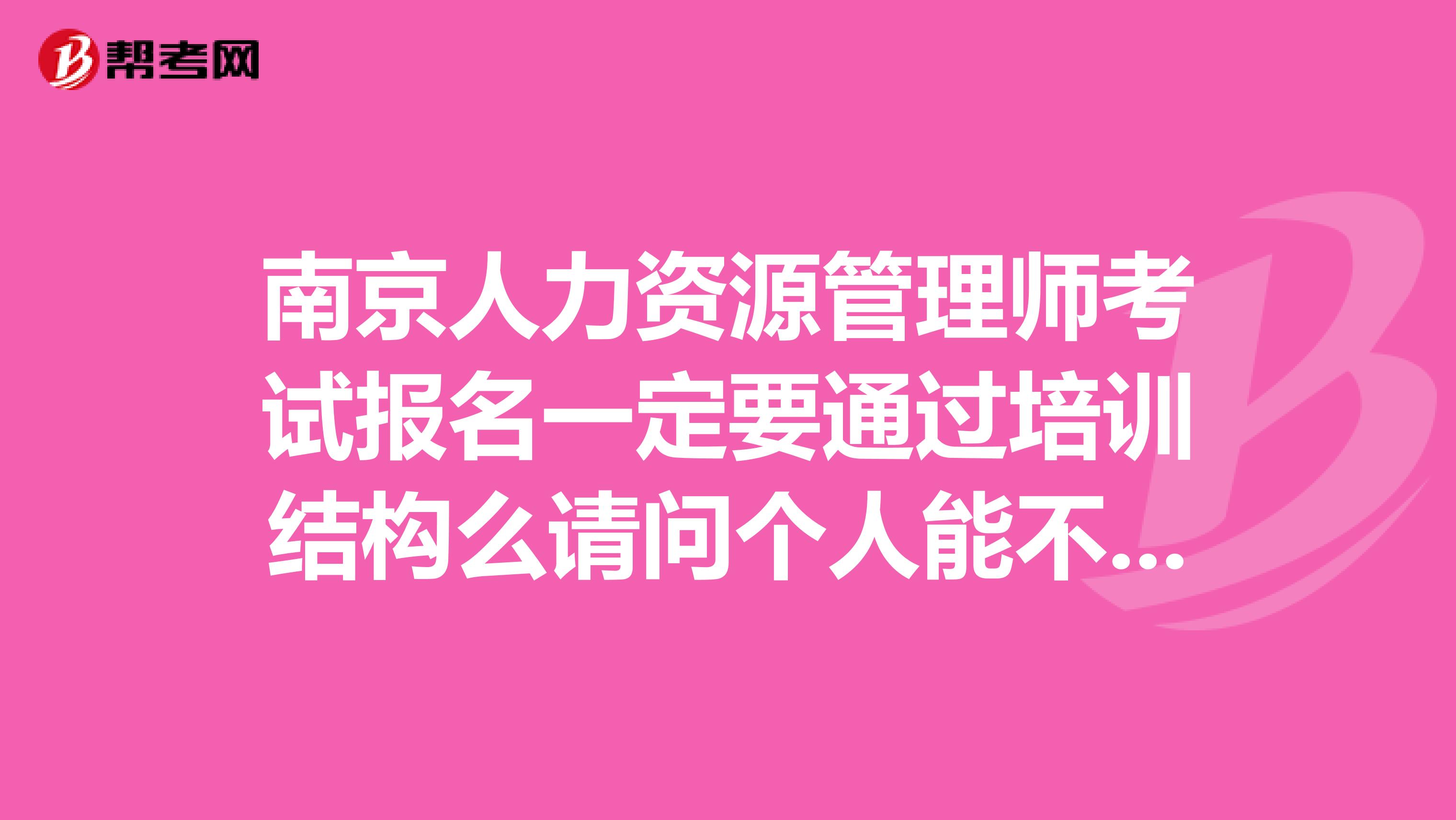 南京人力资源管理师考试报名一定要通过培训结构么请问个人能不能报名如果可以,请问在哪个网站报名
