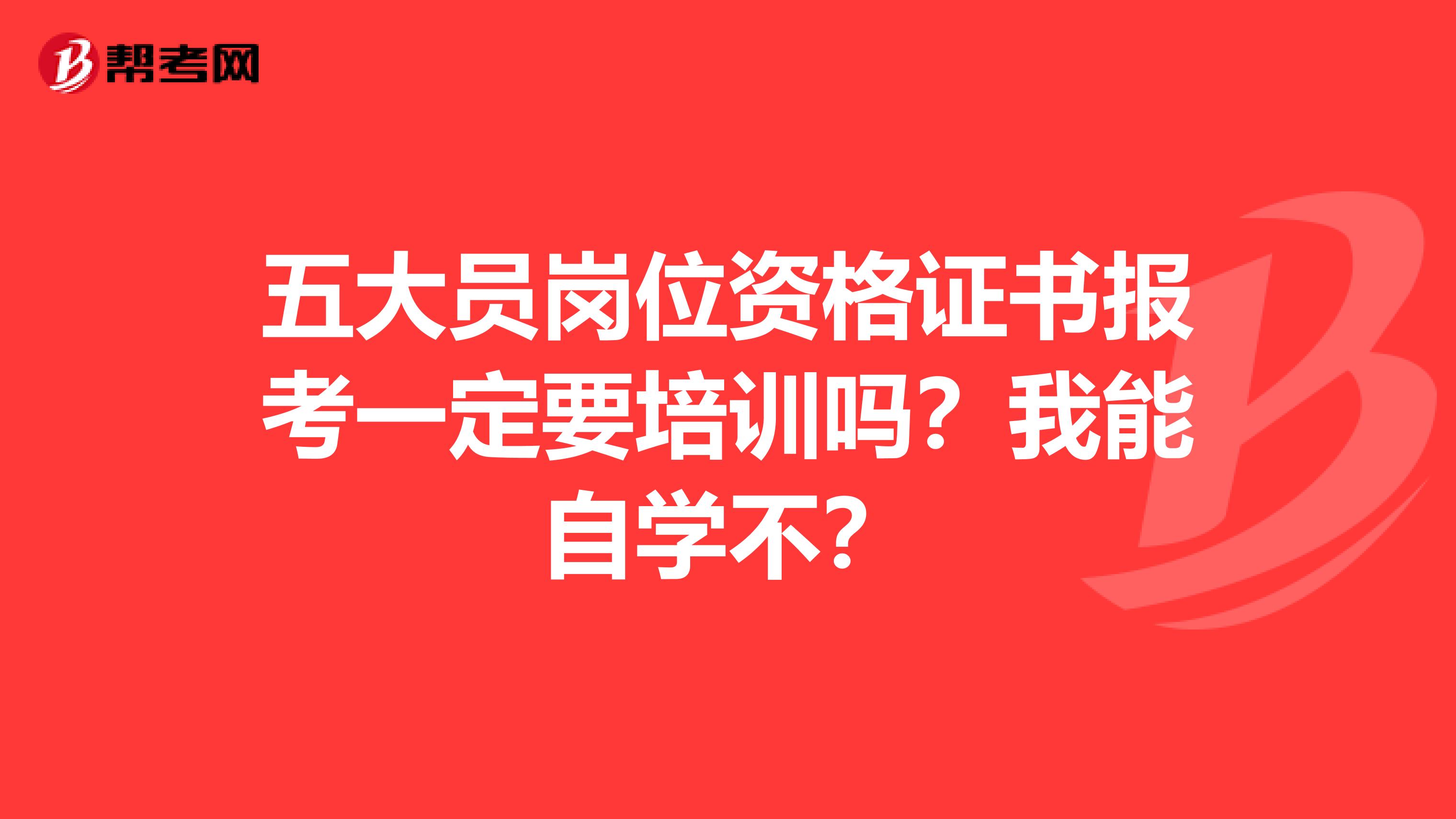 五大员岗位资格证书报考一定要培训吗?我能自学不?