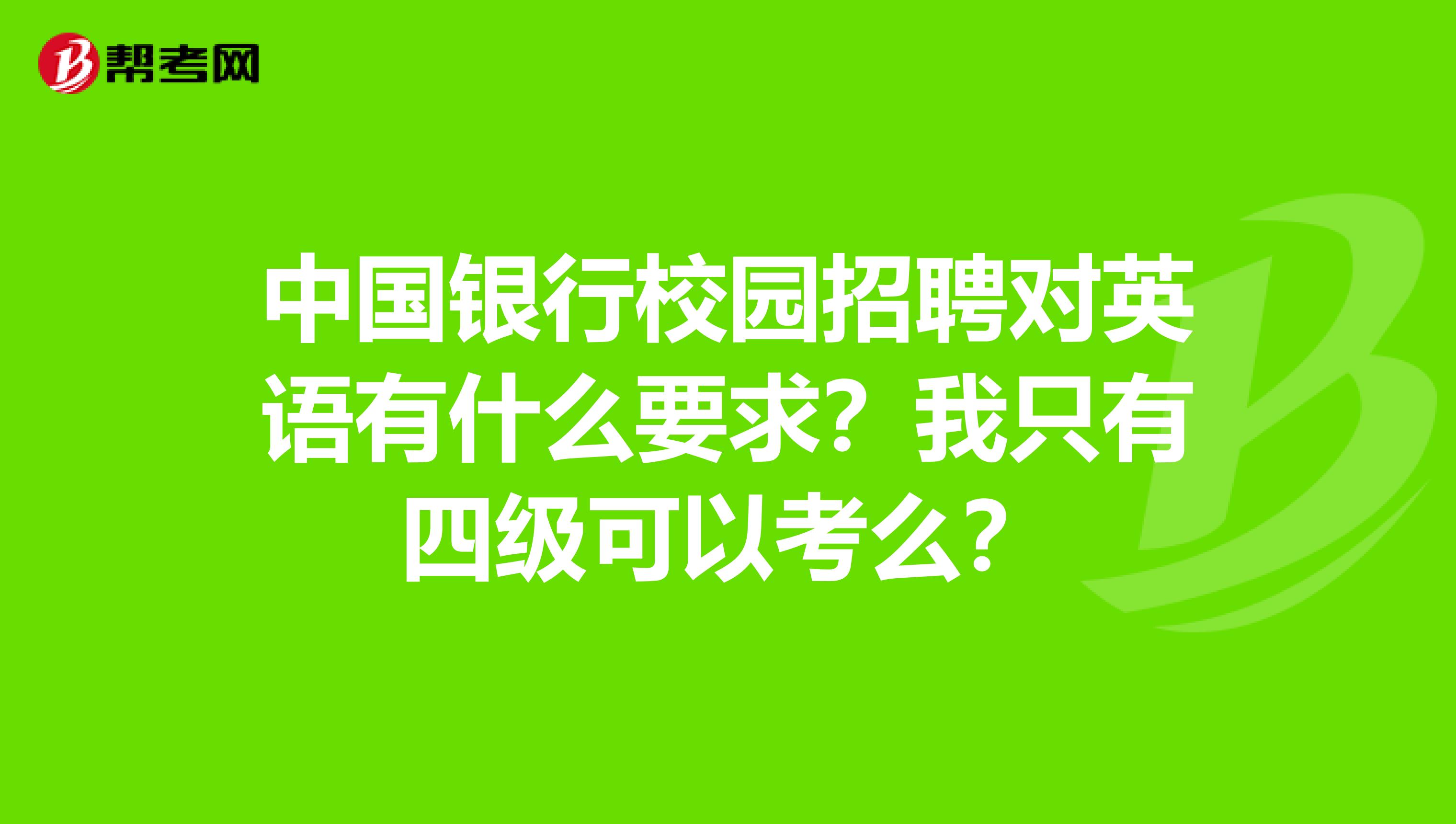 中国银行校园招聘对英语有什么要求？我只有四级可以考么？