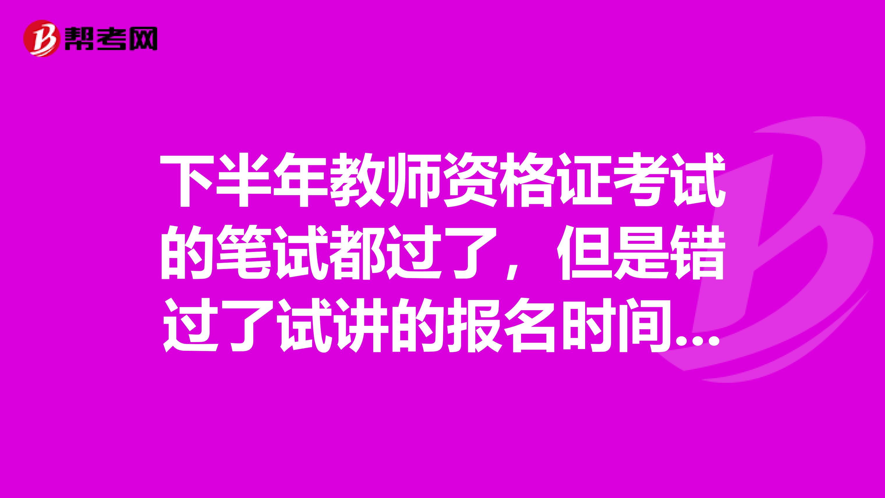 下半年教师资格证考试的笔试都过了，但是错过了试讲的报名时间怎么办