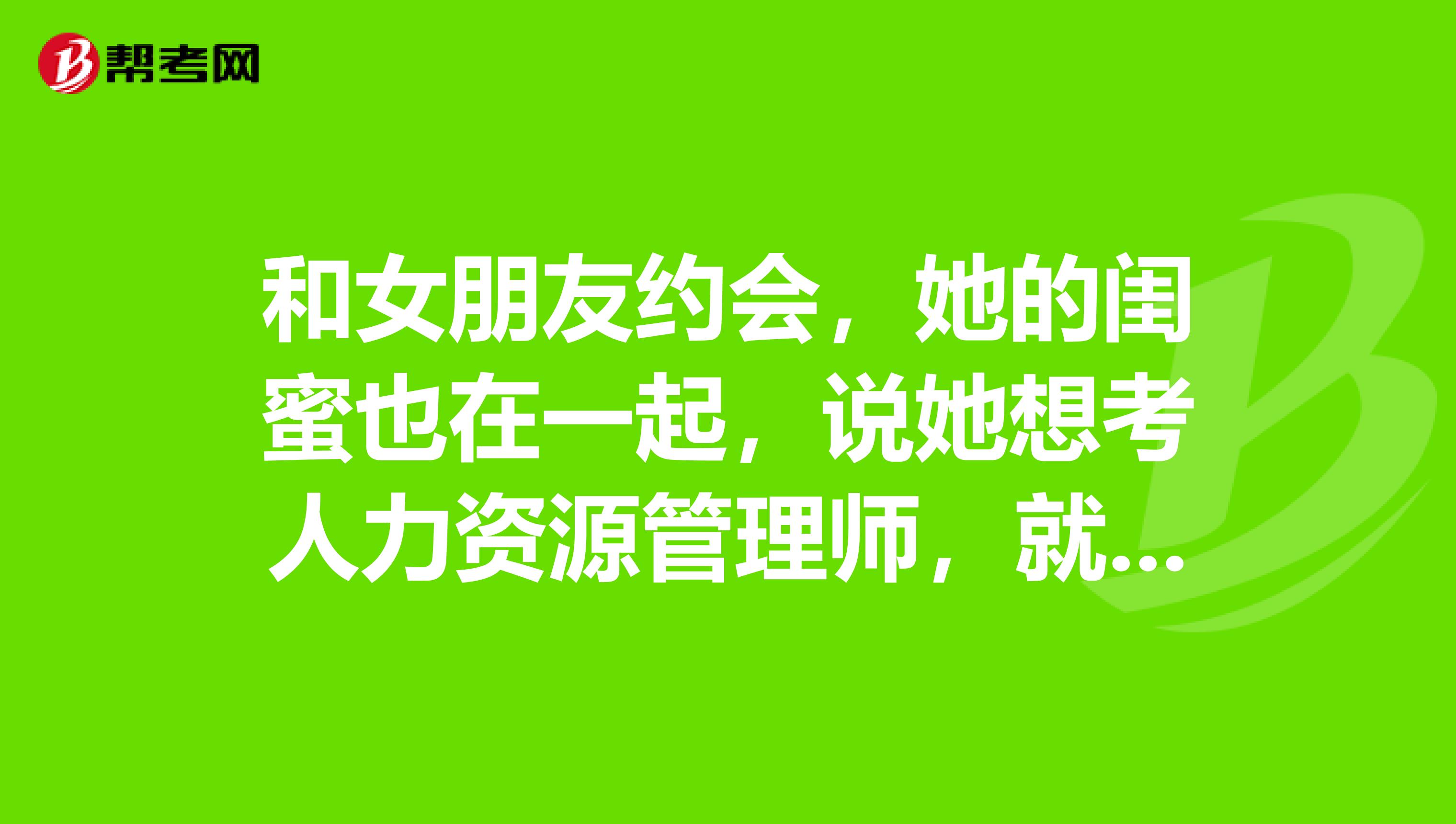 和女朋友约会,她的闺蜜也在一起,说她想考人力资源管理师,就是不知道20岁可不可以报考?