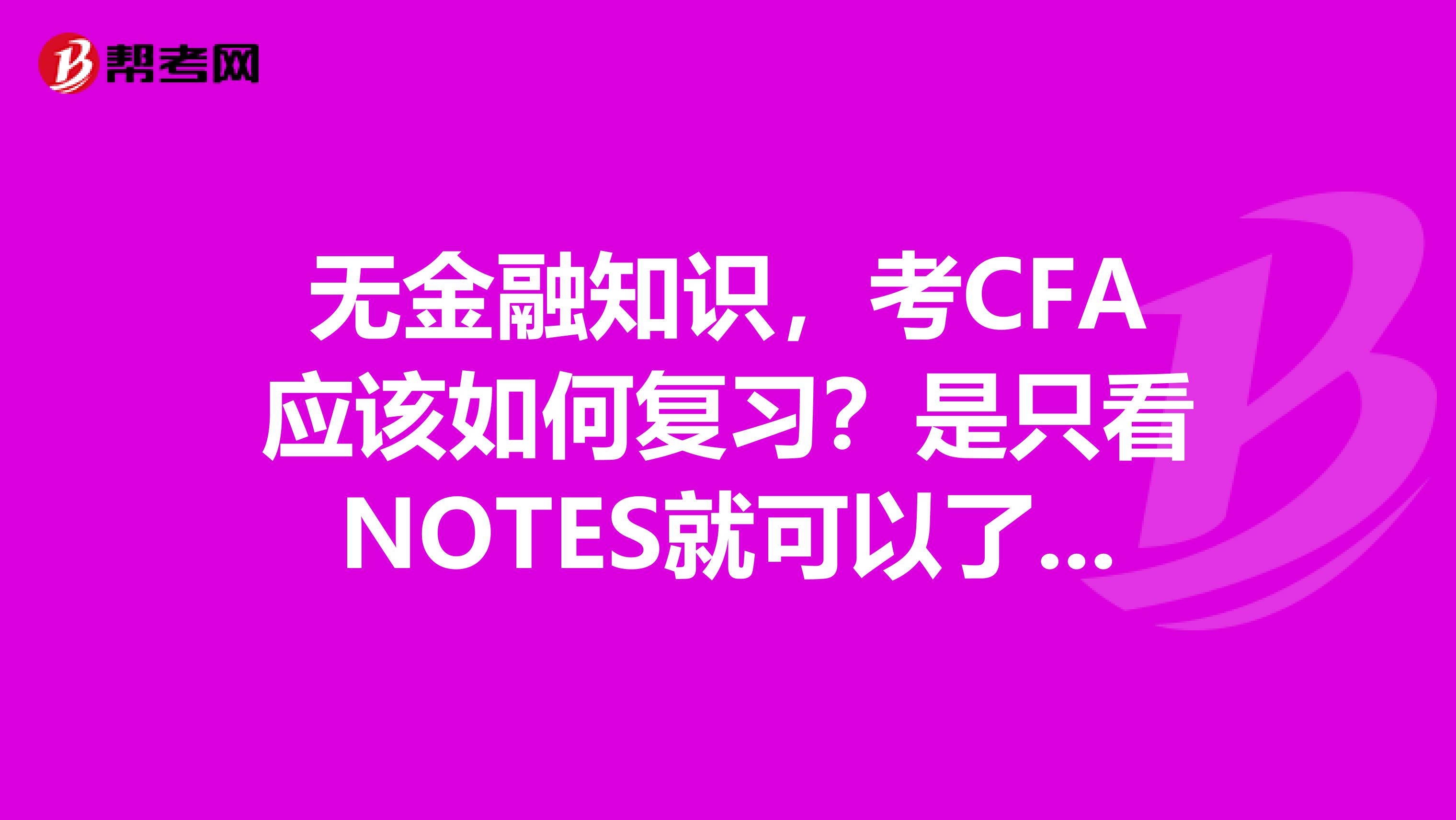 无金融知识，考CFA应该如何复习？是只看NOTES就可以了，还是应该先看教材？看教材的话，大概需要多少时间