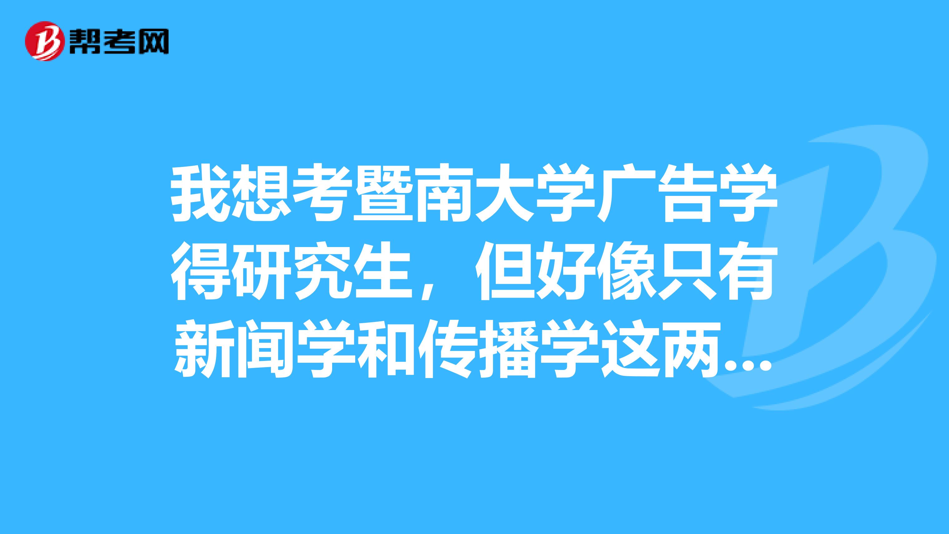 我想考暨南大学广告学得研究生，但好像只有新闻学和传播学这两个专业。请问是不是就没有广告学了？