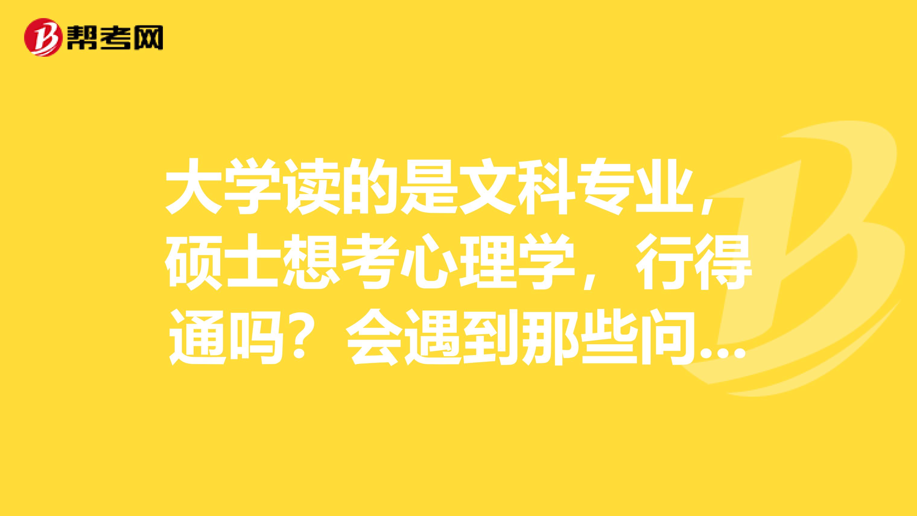 大学读的是文科专业，硕士想考心理学，行得通吗？会遇到那些问题？希望有经验的学长学姐们帮帮我