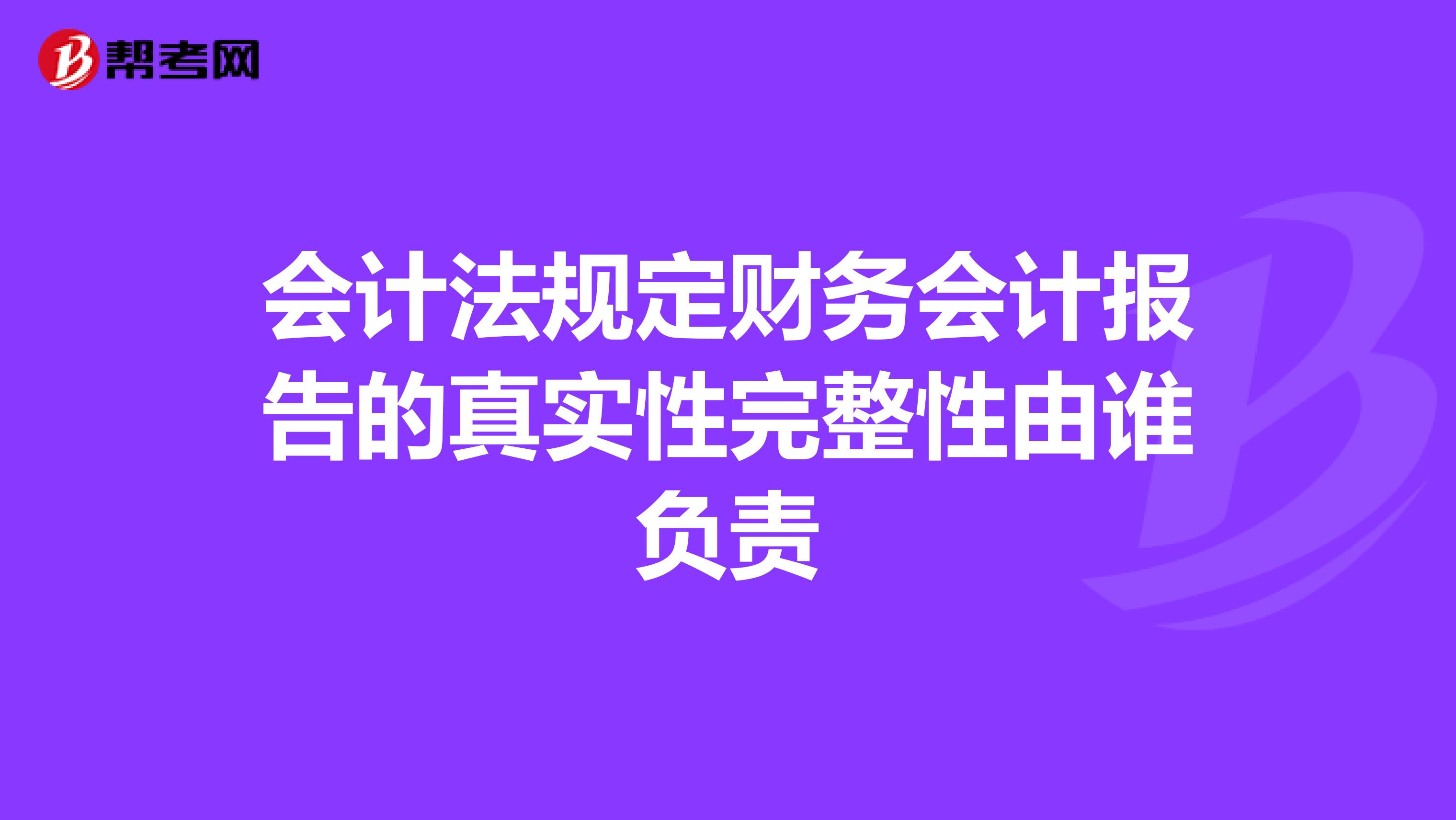 会计法规定财务会计报告的真实性完整性由谁负责