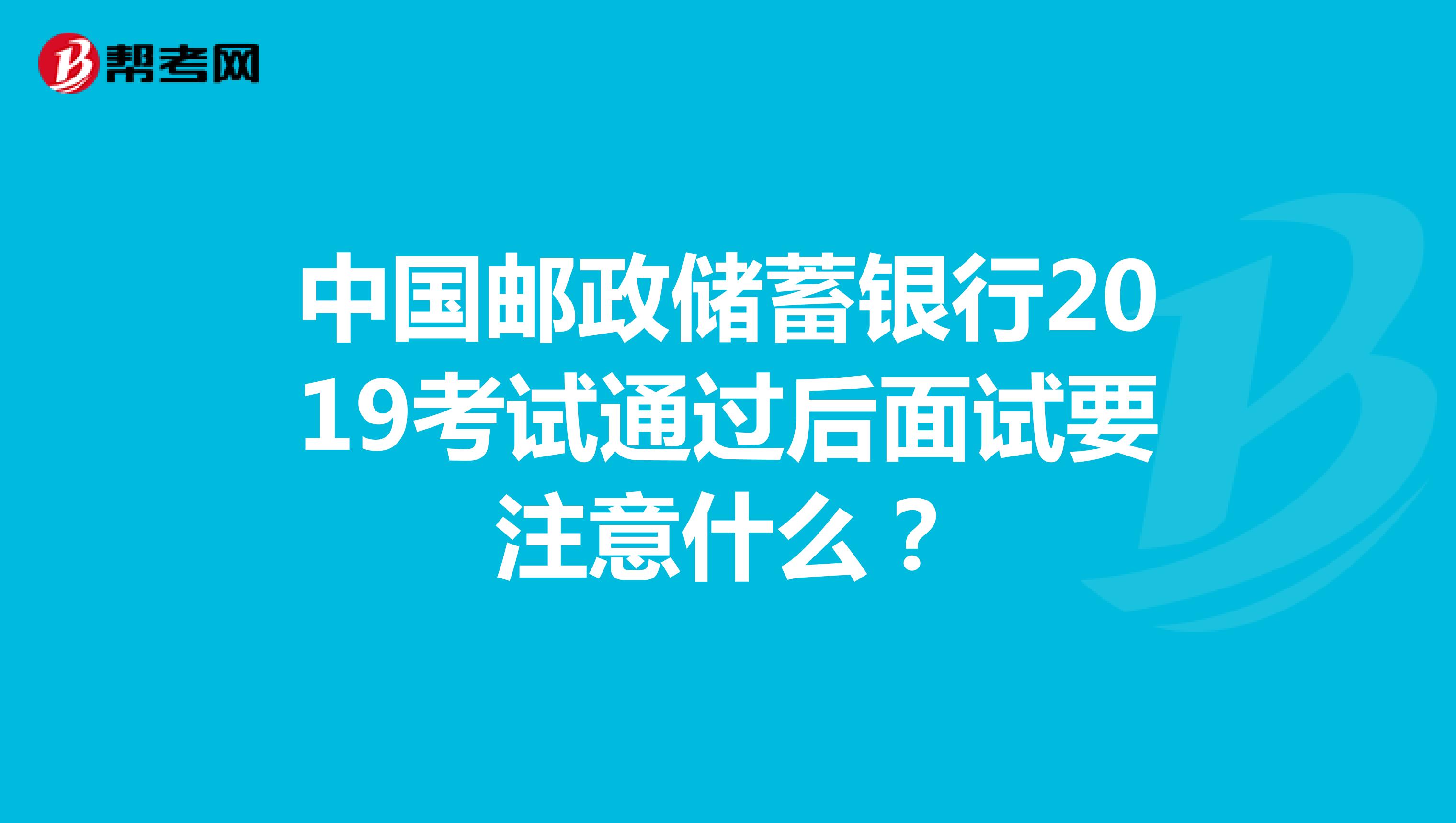 中国邮政储蓄银行2019考试通过后面试要注意什么？