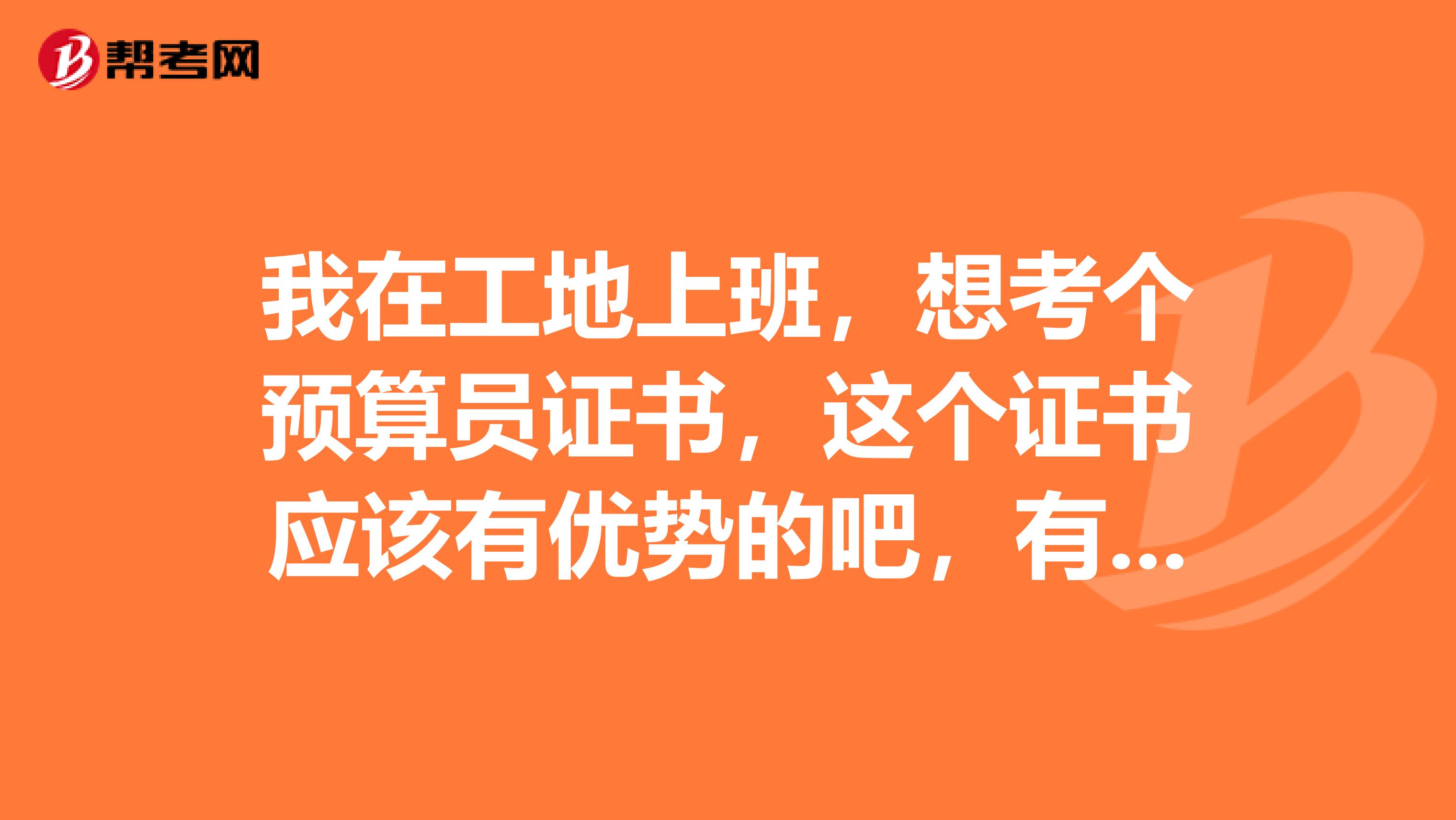 我在工地上班，想考个预算员证书，这个证书应该有优势的吧，有谁了解的