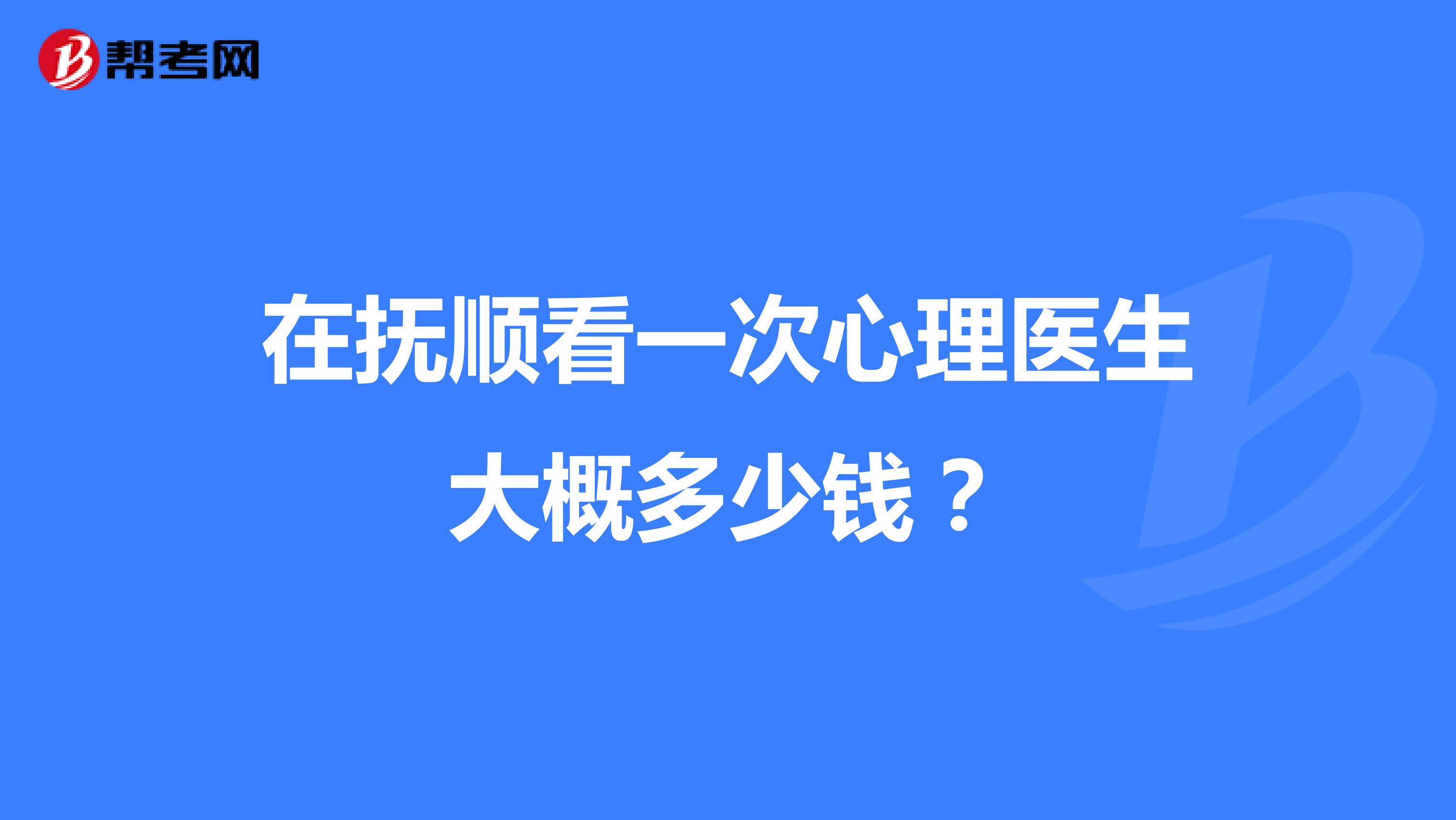 在抚顺看一次心理医生大概多少钱？