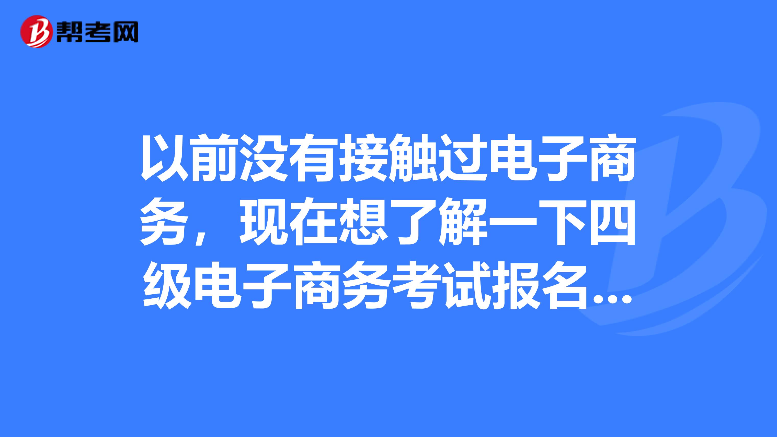 以前没有接触过电子商务,现在想了解一下四级电子商务考试报名条件是什么?
