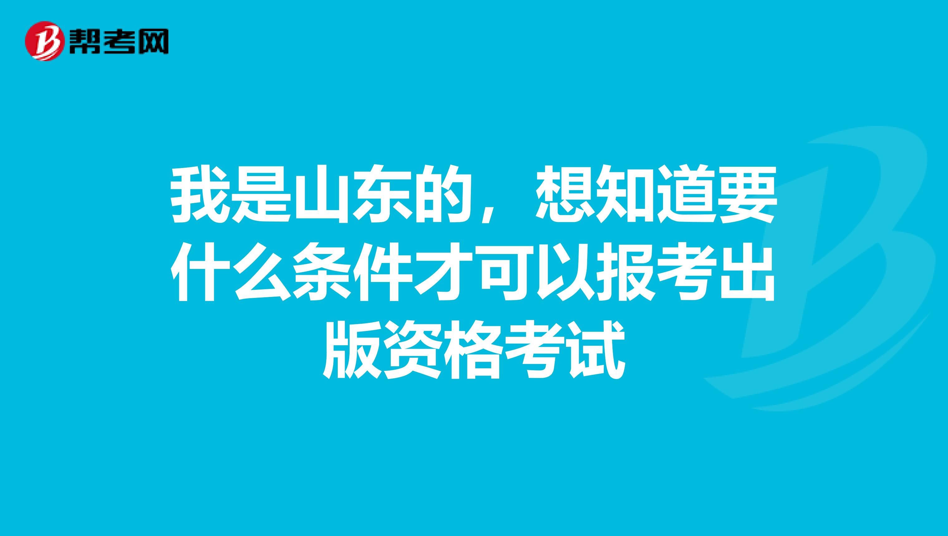 我是山東的，想知道要什么條件才可以報考出版資格考試
