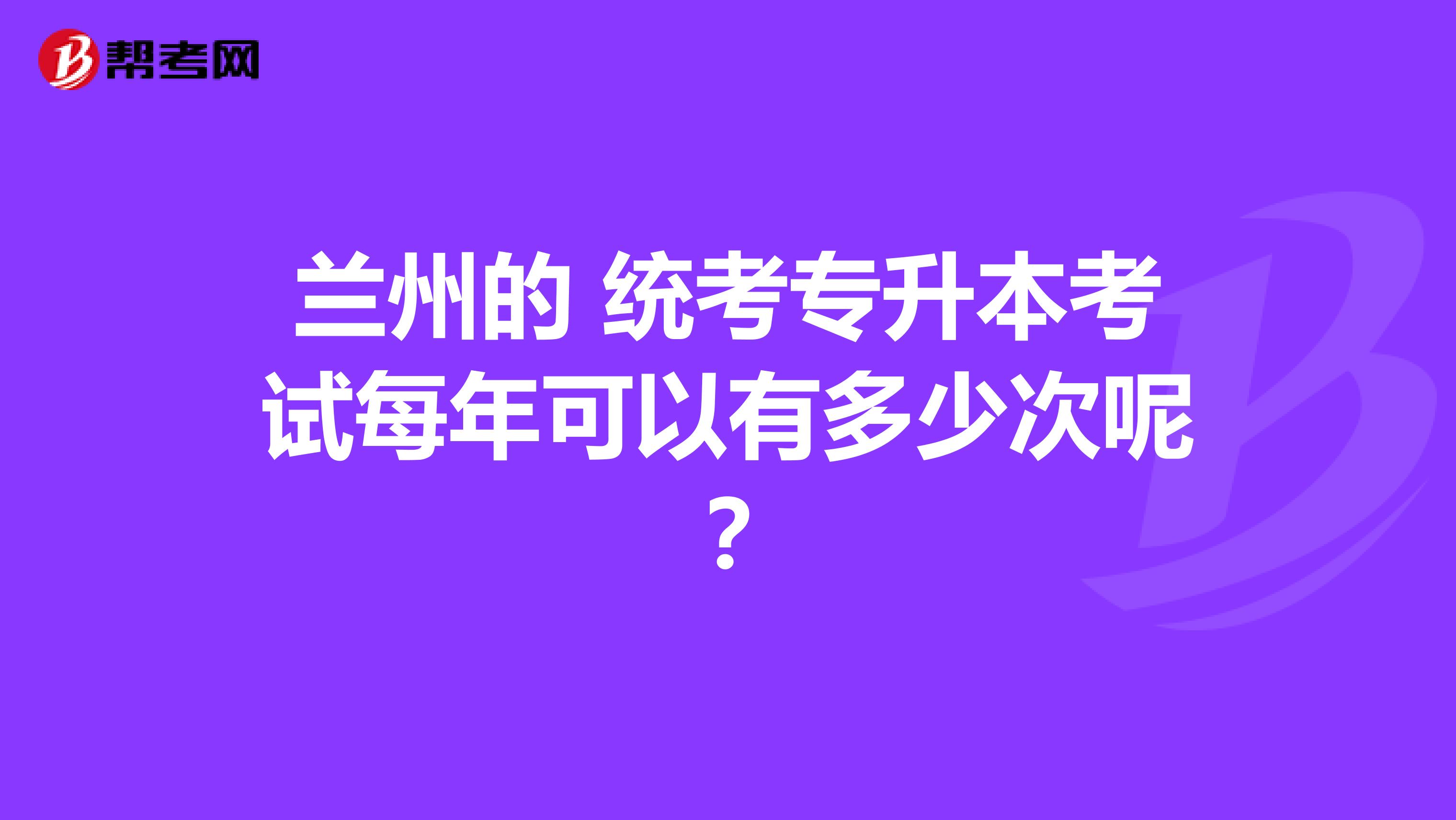 兰州的 统考专升本考试每年可以有多少次呢？