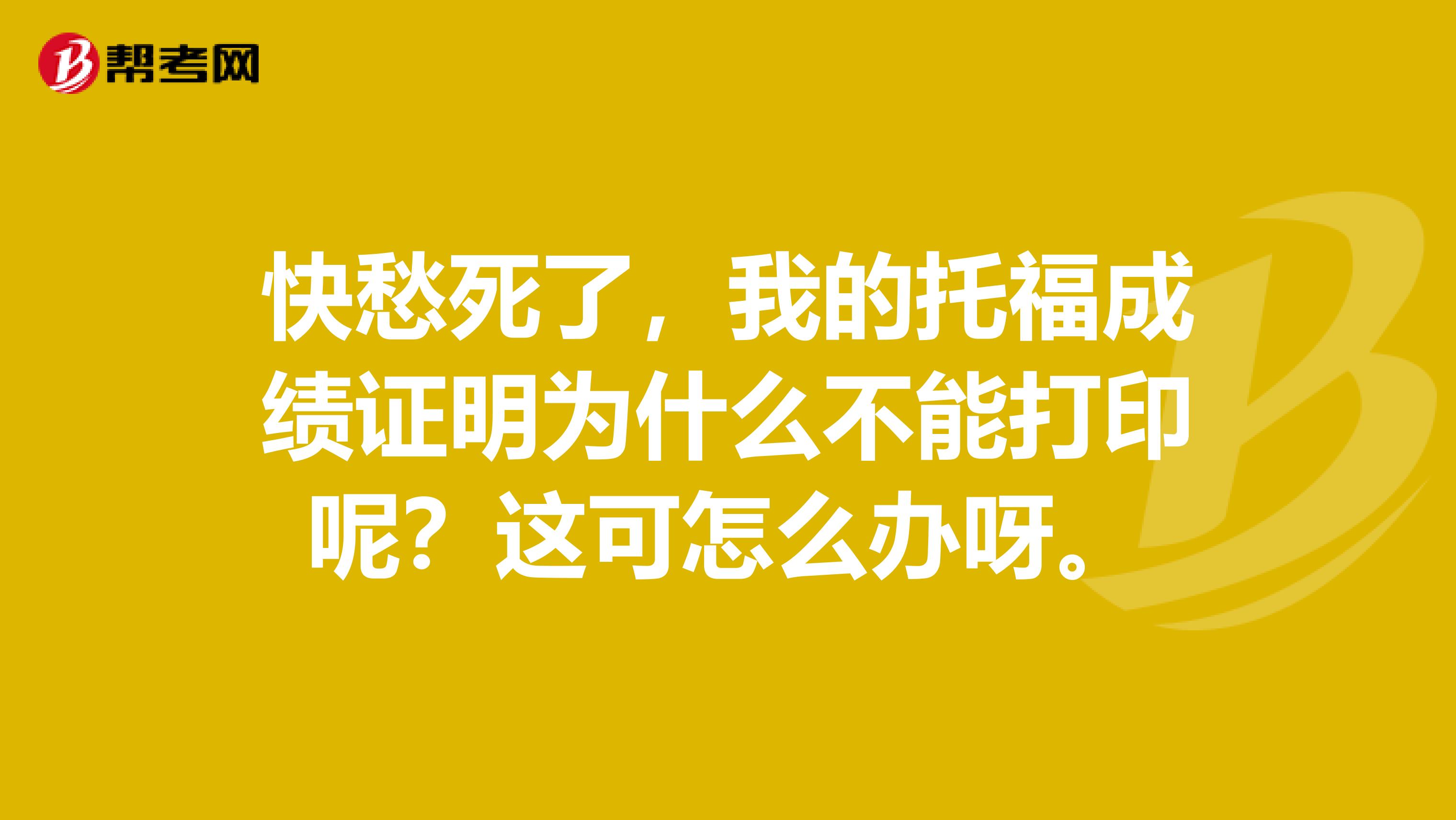 快愁死了,我的托福成绩证明为什么不能打印呢?这可怎么办呀。