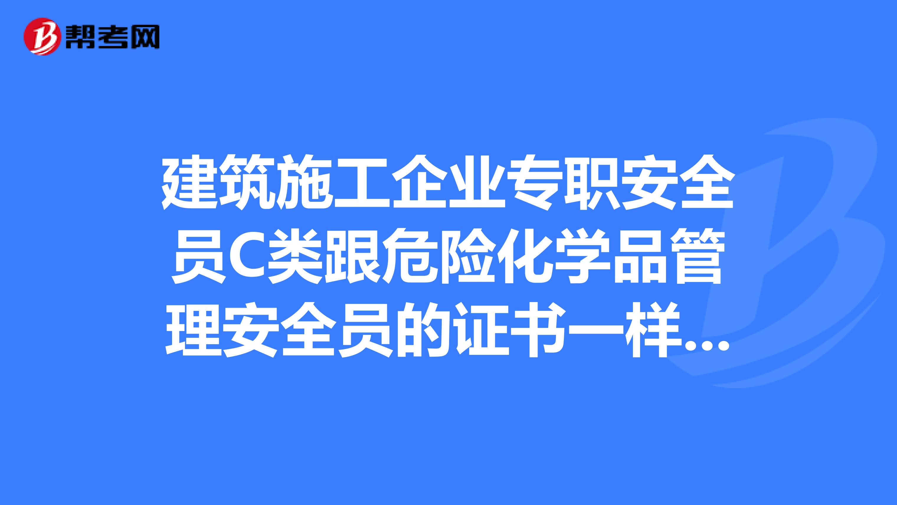 建筑施工企业专职安全员C类跟危险化学品管理安全员的证书一样吗?