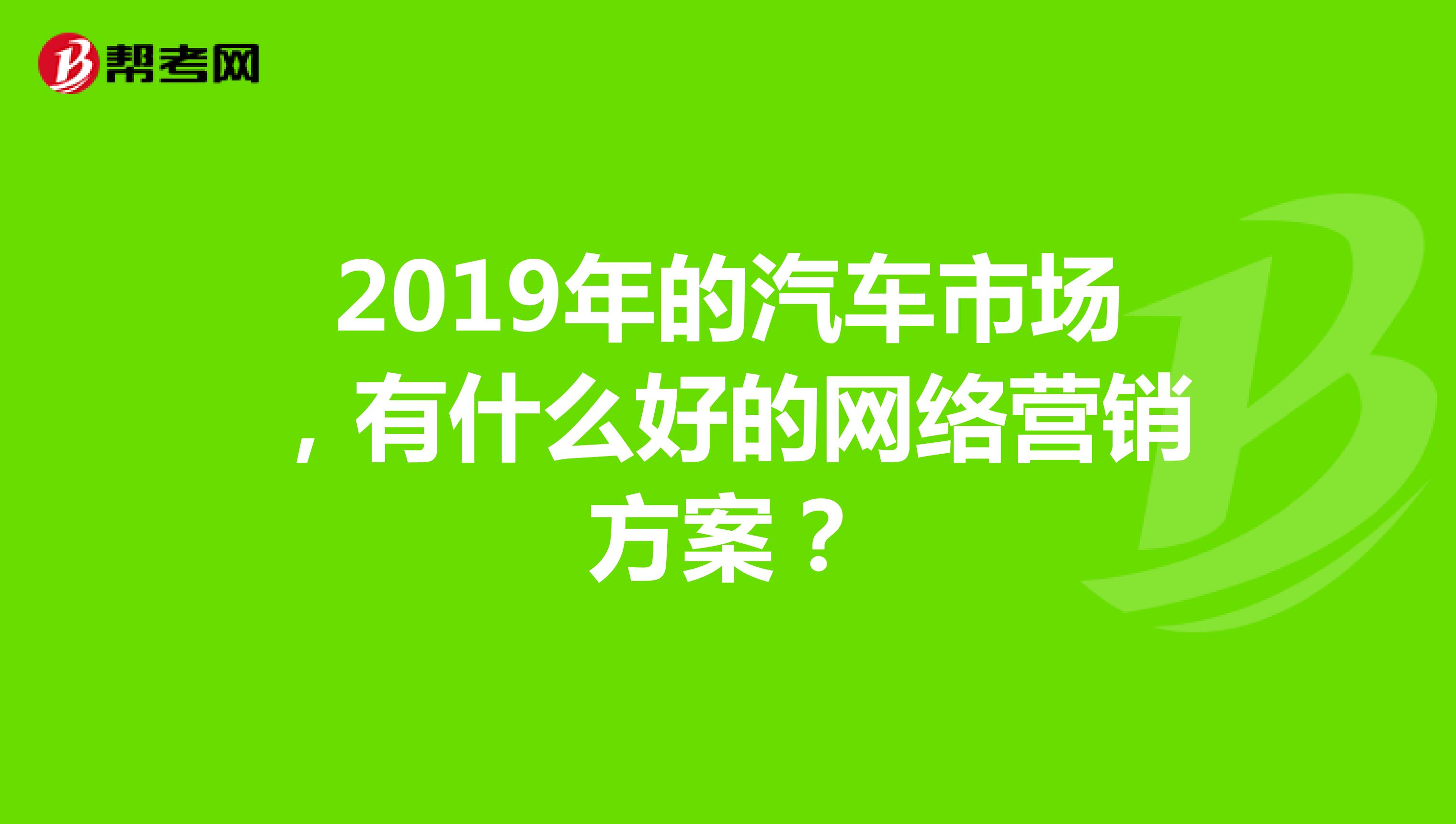 2019年的汽车市场，有什么好的网络营销方案？