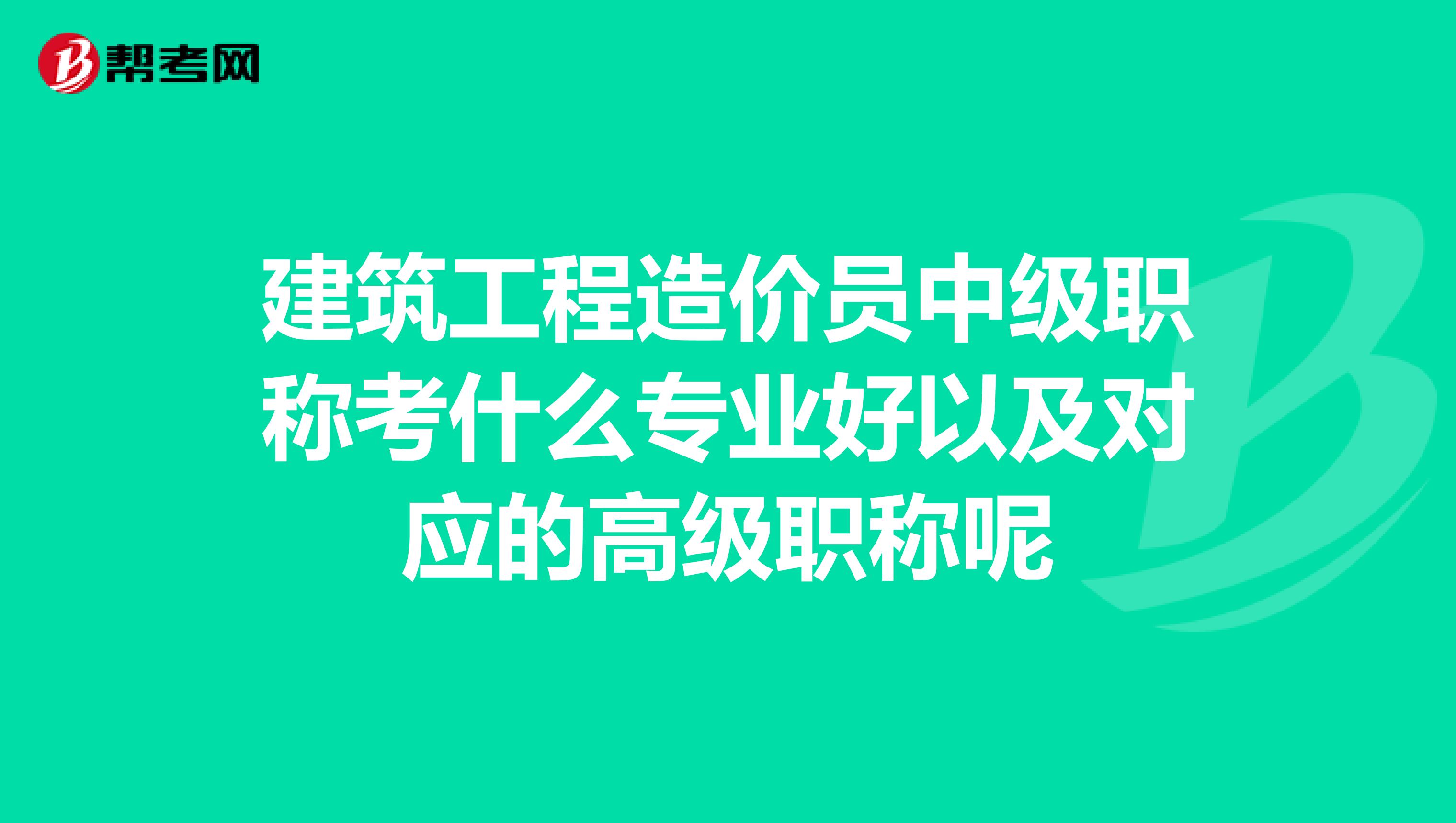 建筑工程造价员中级职称考什么专业好以及对应的高级职称呢