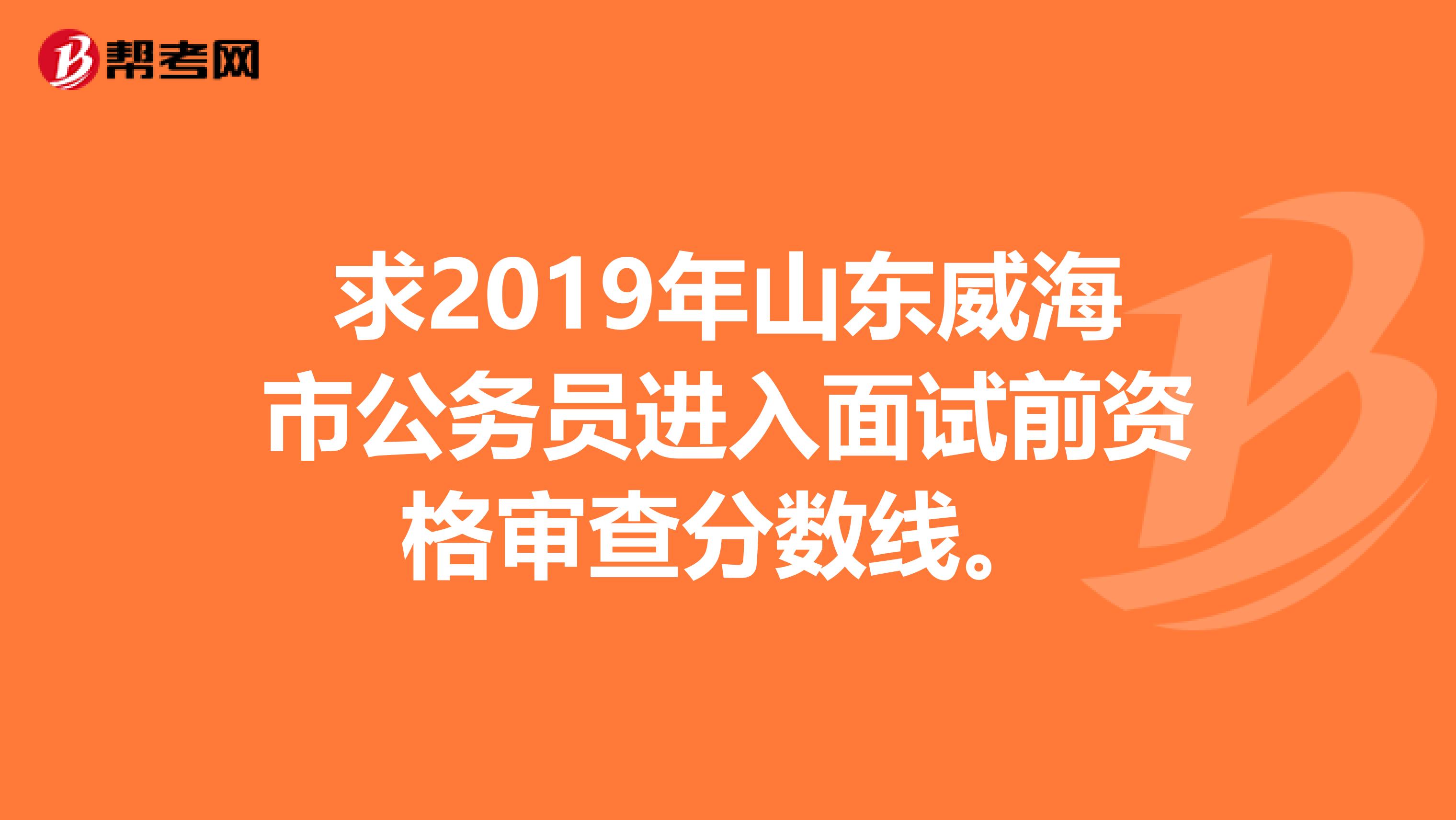 求2019年山东威海市公务员进入面试前资格审查分数线。