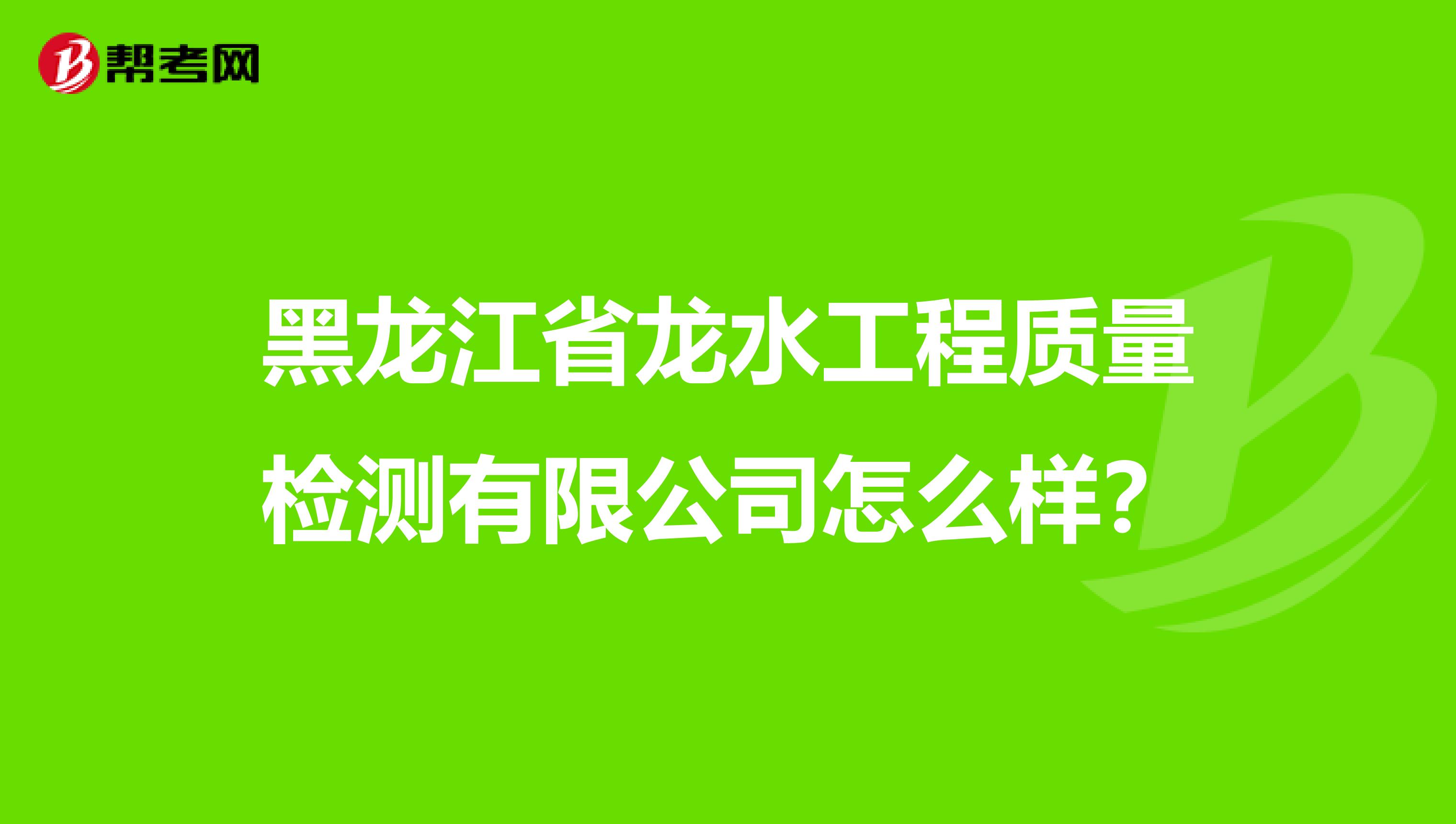 黑龙江省龙水工程质量检测有限公司怎么样？