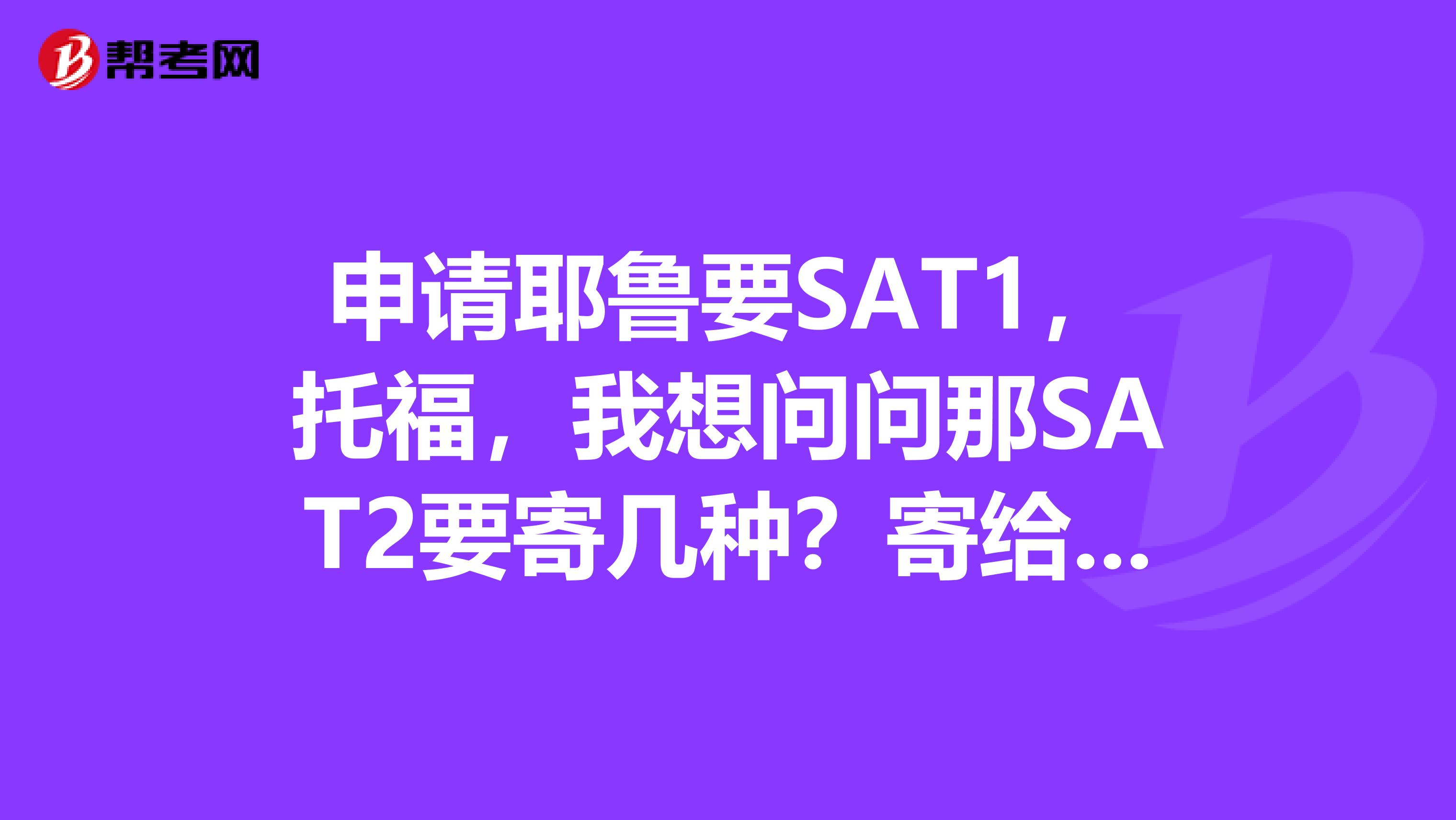 申请耶鲁要SAT1,托福,我想问问那SAT2要寄几种?寄给学校是不是只要1种?还是越多越好?