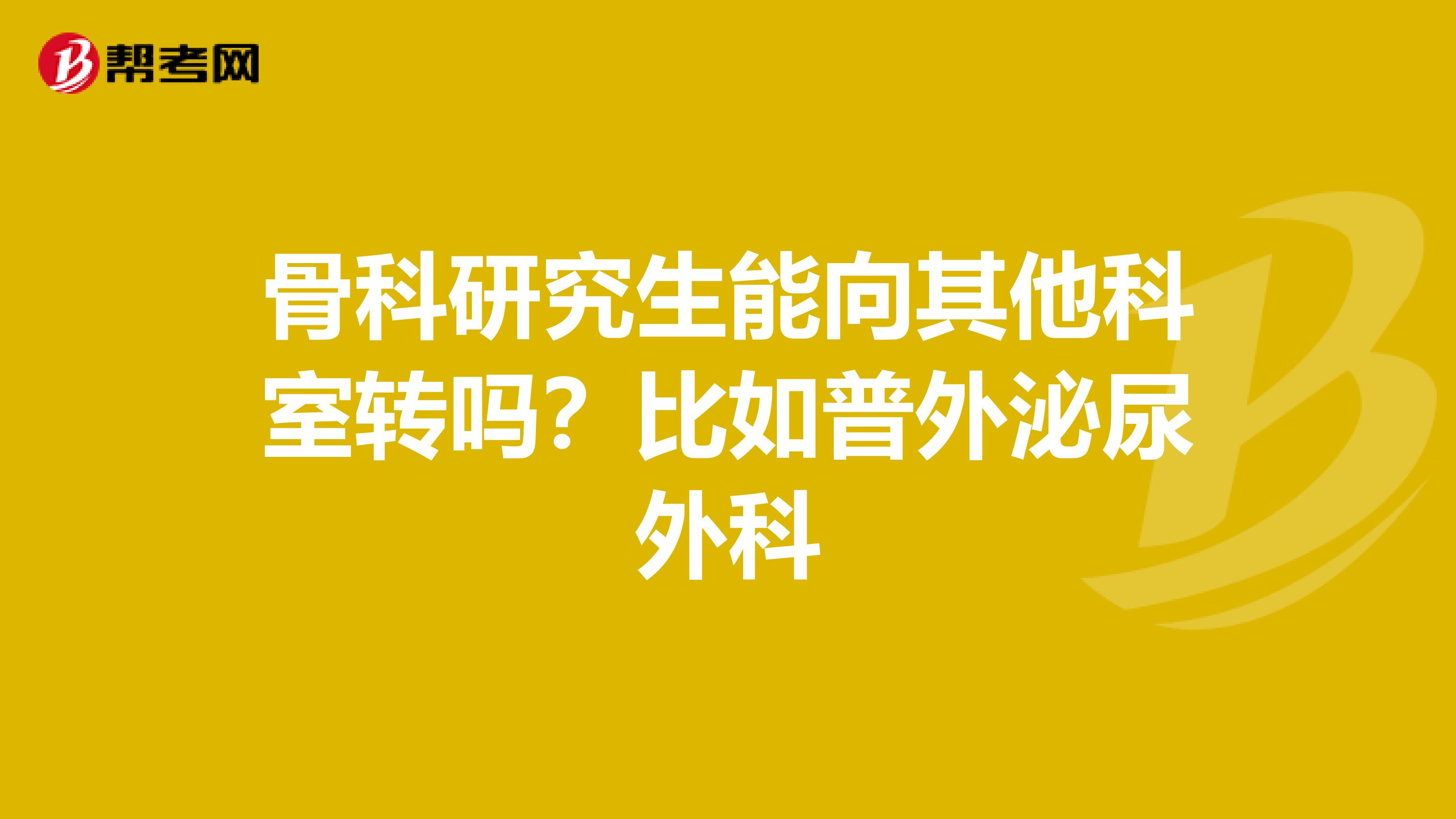 骨科研究生能向其他科室转吗?比如普外泌尿外科
