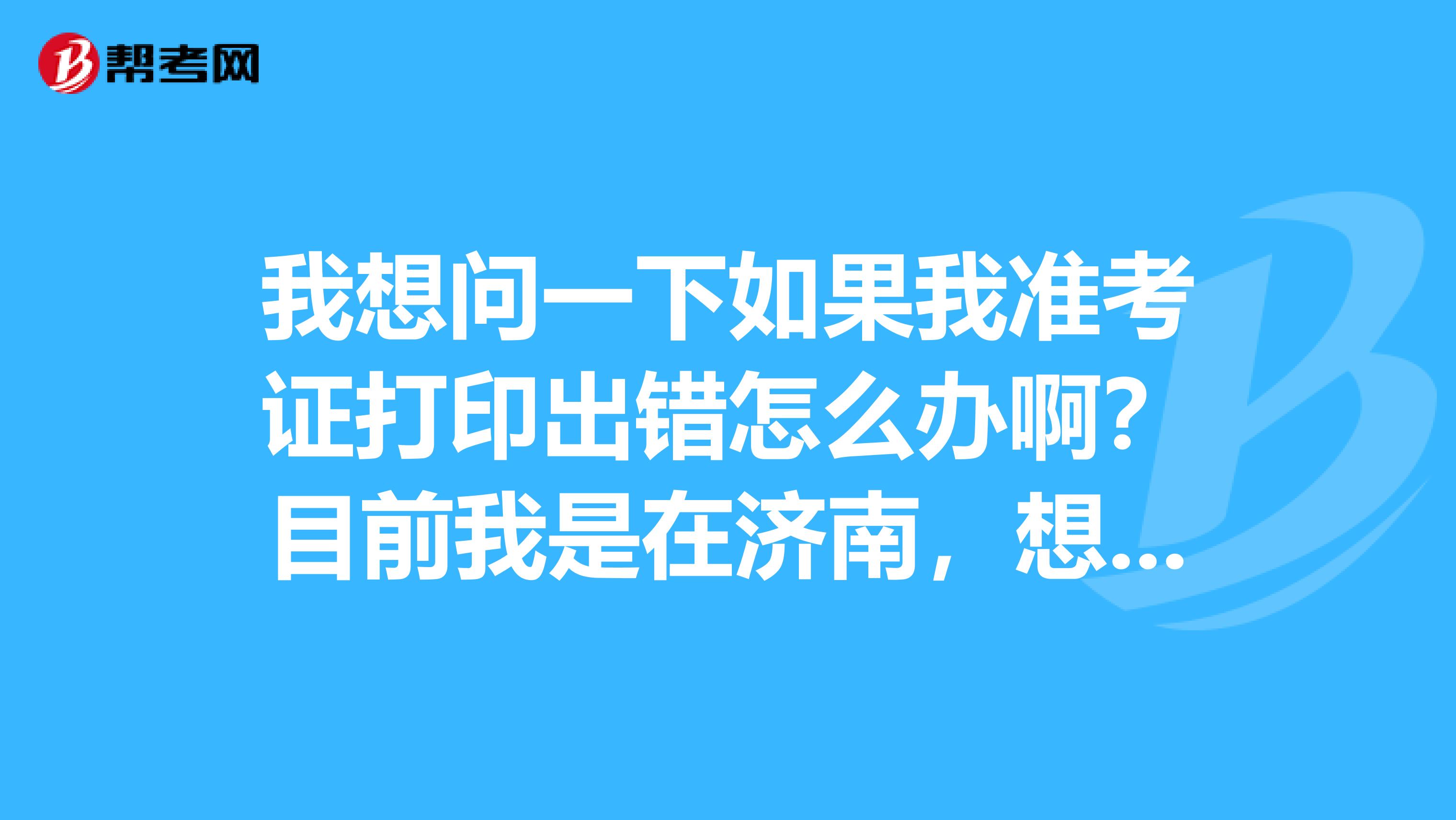 我想问一下如果我准考证打印出错怎么办啊？目前我是在济南，想报名托业考试