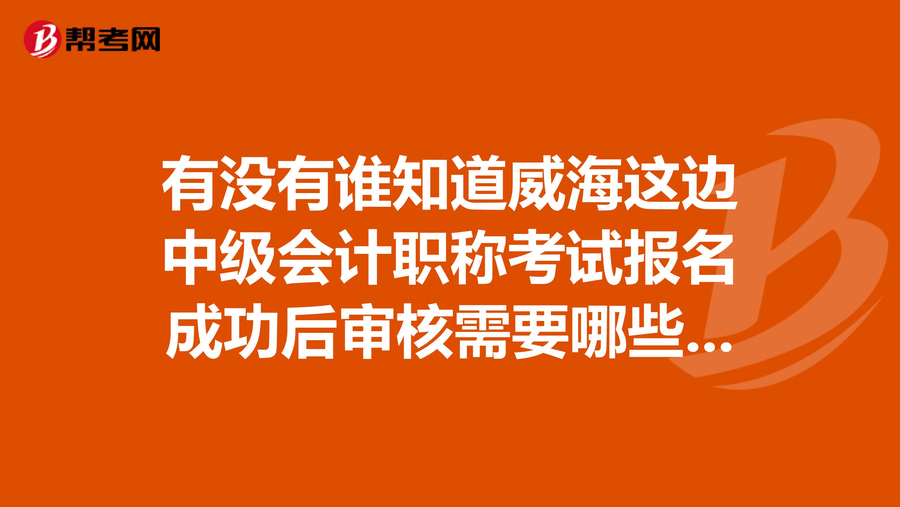 有没有谁知道威海这边中级会计职称考试报名成功后审核需要哪些材料的,非常感谢!