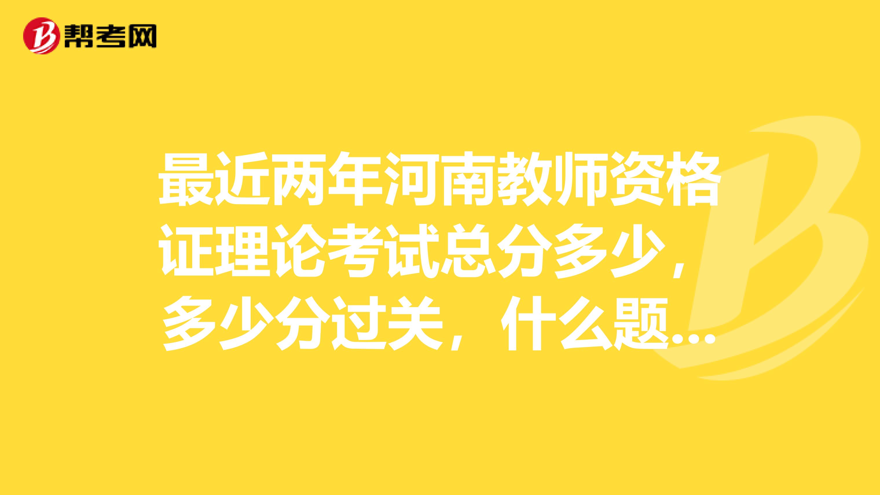 最近两年河南教师资格证理论考试总分多少,多少分过关,什么题型。希望了最近考过的或了解的帮个忙。谢谢