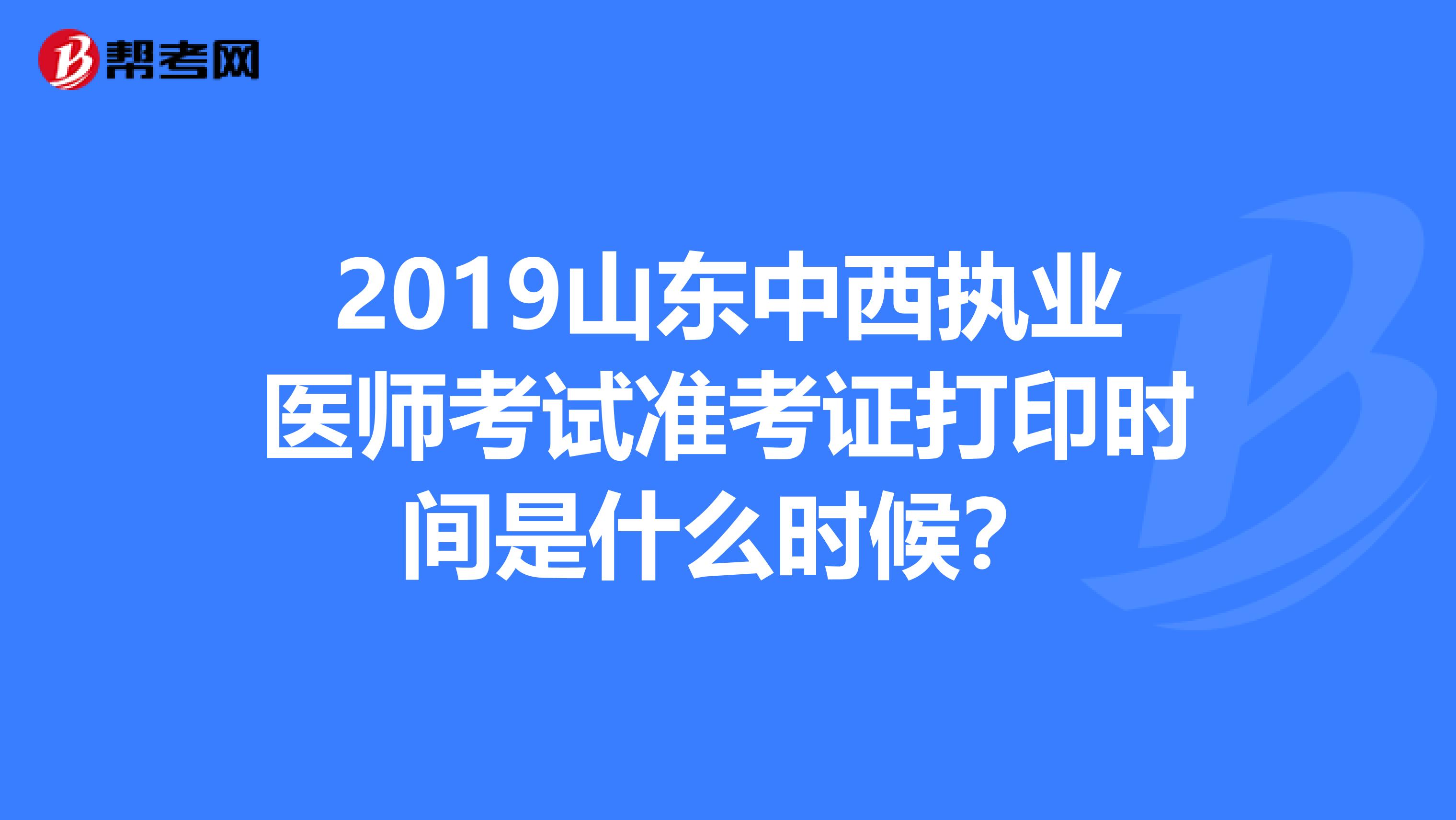 2019山东中西执业医师考试准考证打印时间是什么时候？