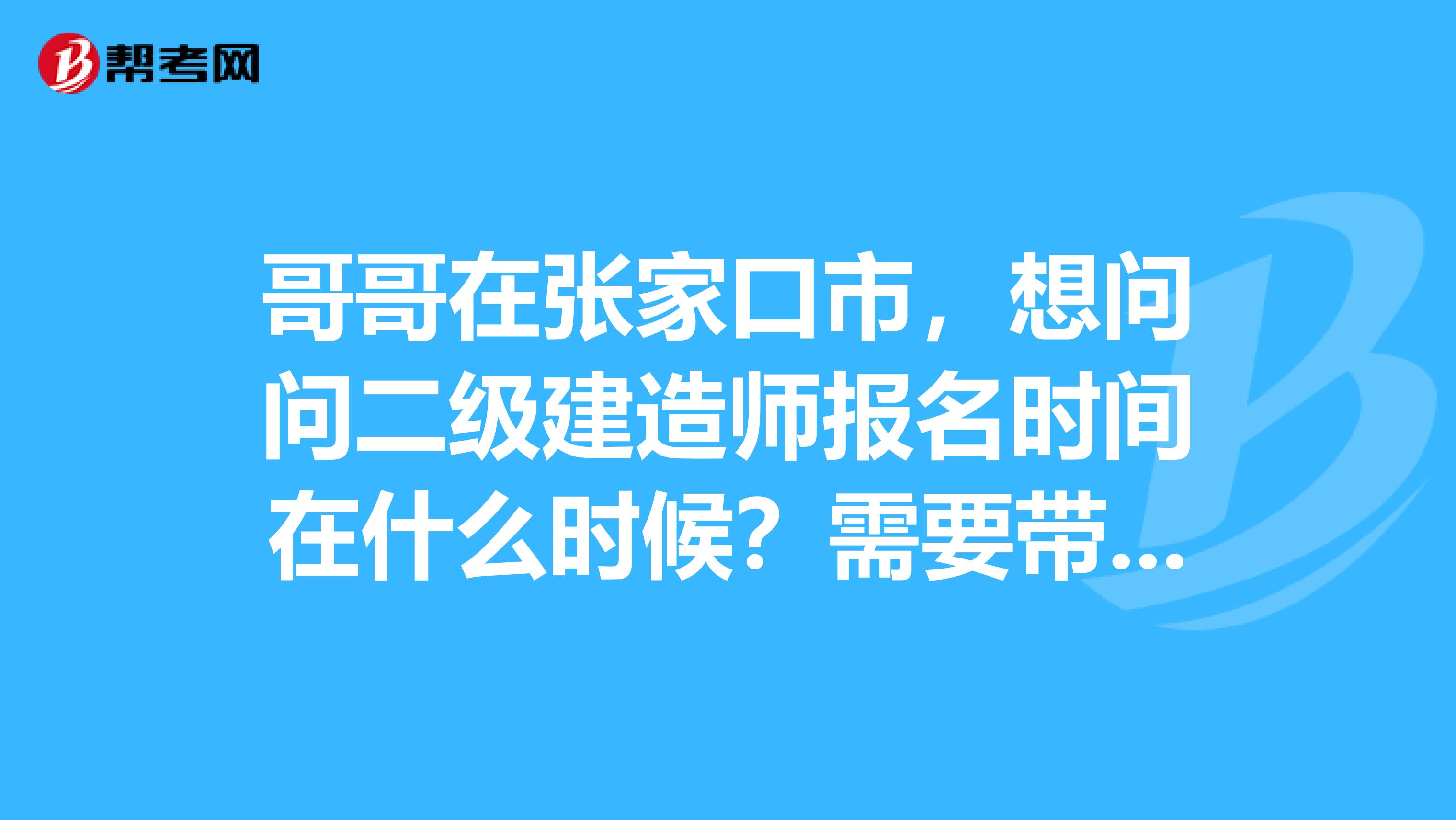 哥哥在张家口市，想问问二级建造师报名时间在什么时候？需要带什么材料？