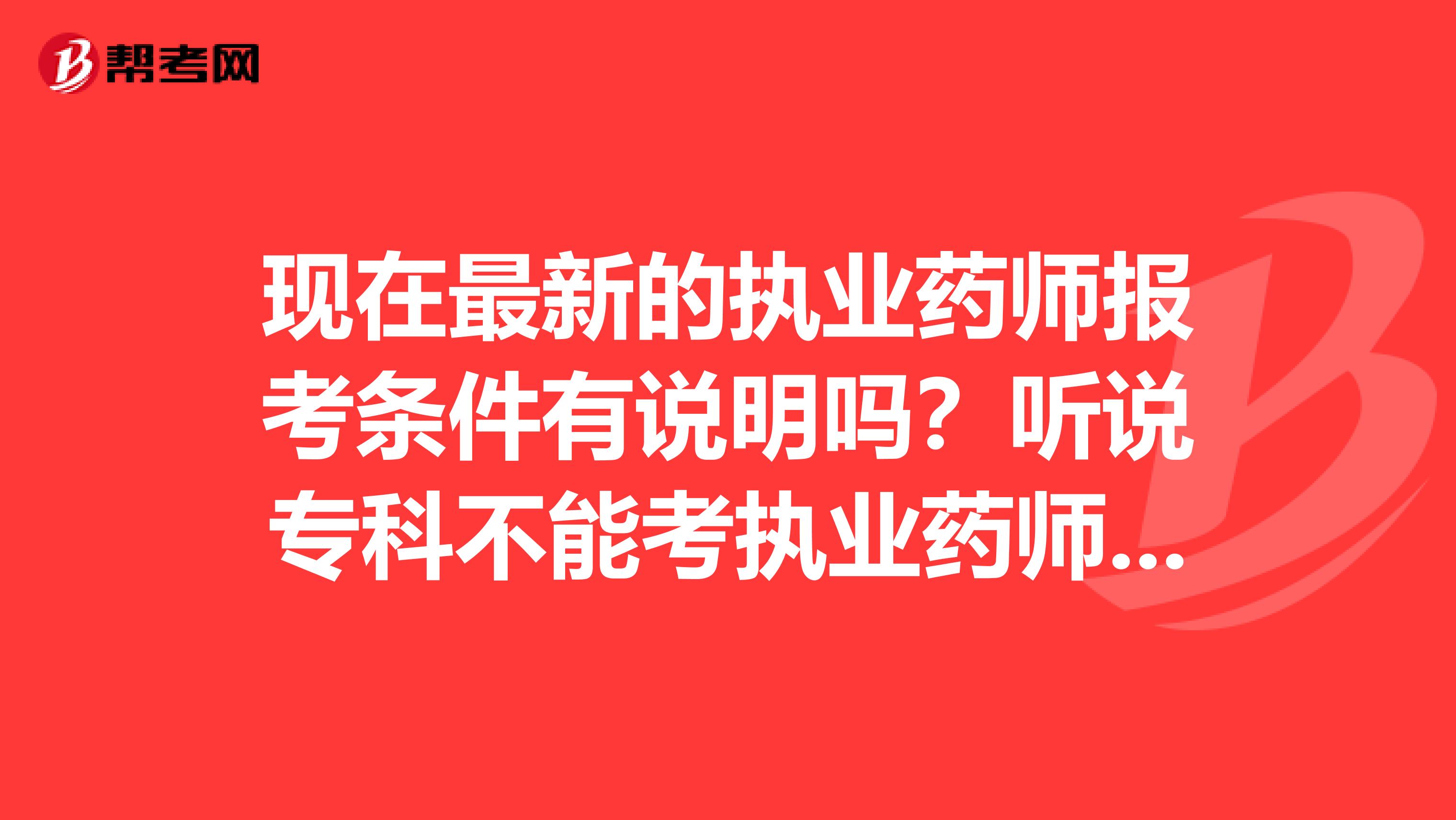 现在最新的执业药师报考条件有说明吗？听说专科不能考执业药师了？真的吗？我是大专学历的