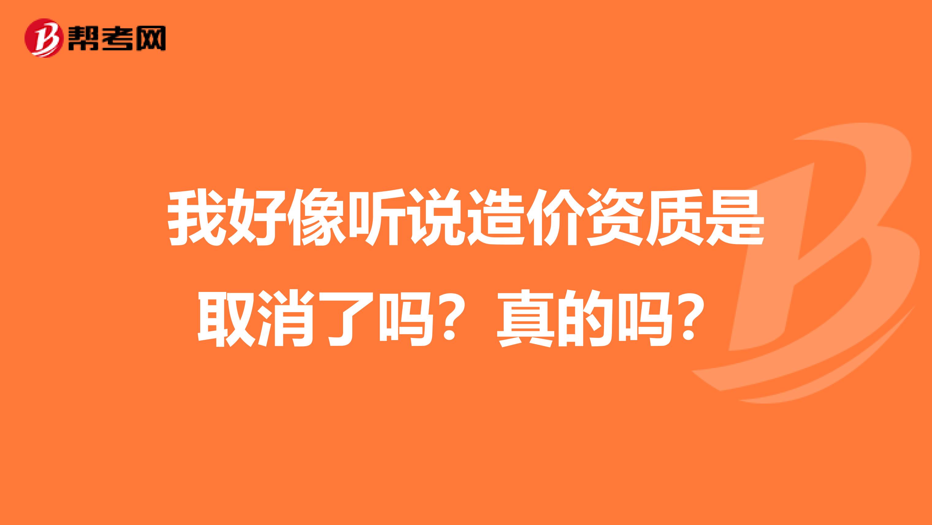 我好像听说造价资质是取消了吗?真的吗?
