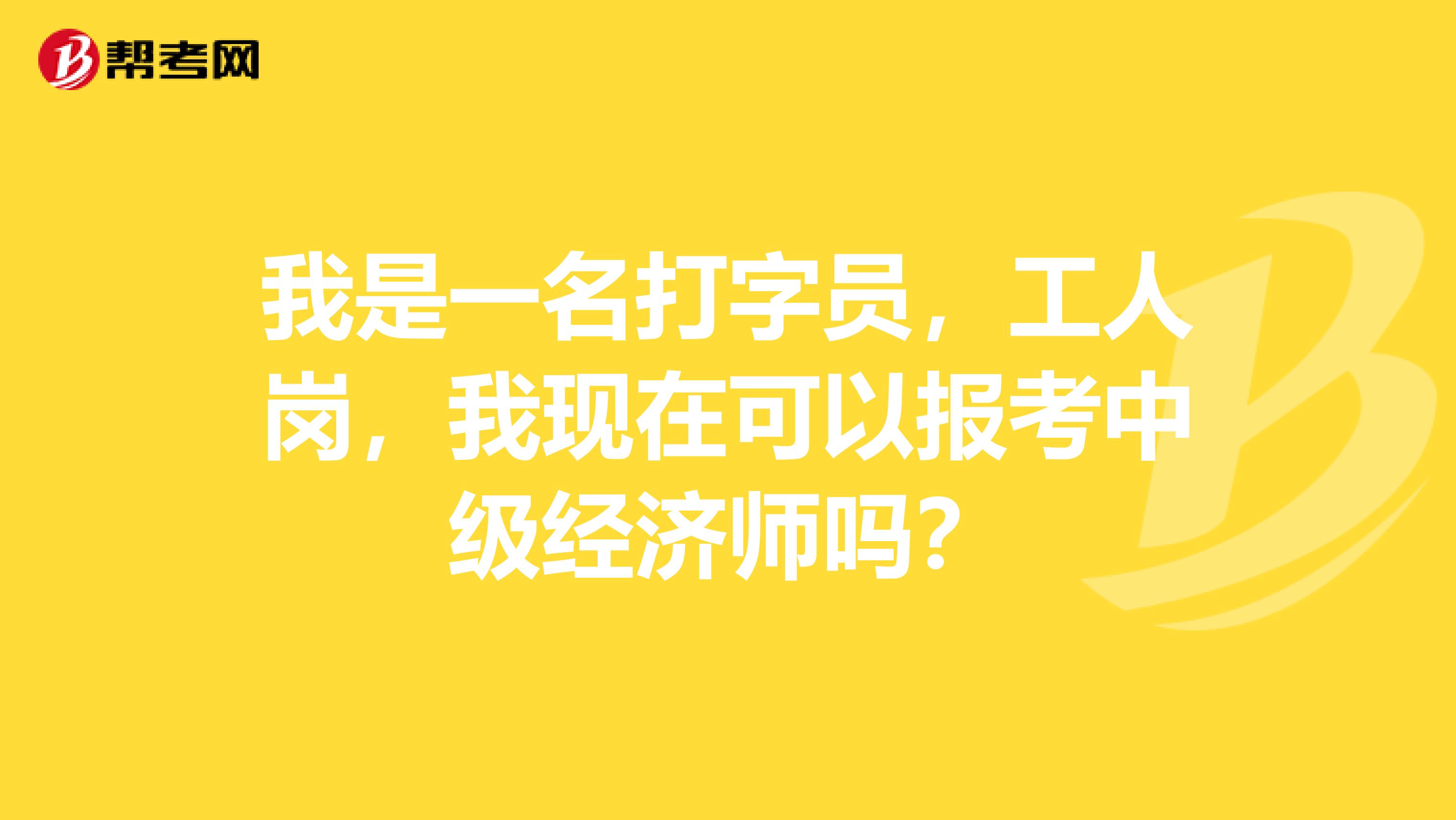 我是一名打字员，工人岗，我现在可以报考中级经济师吗？