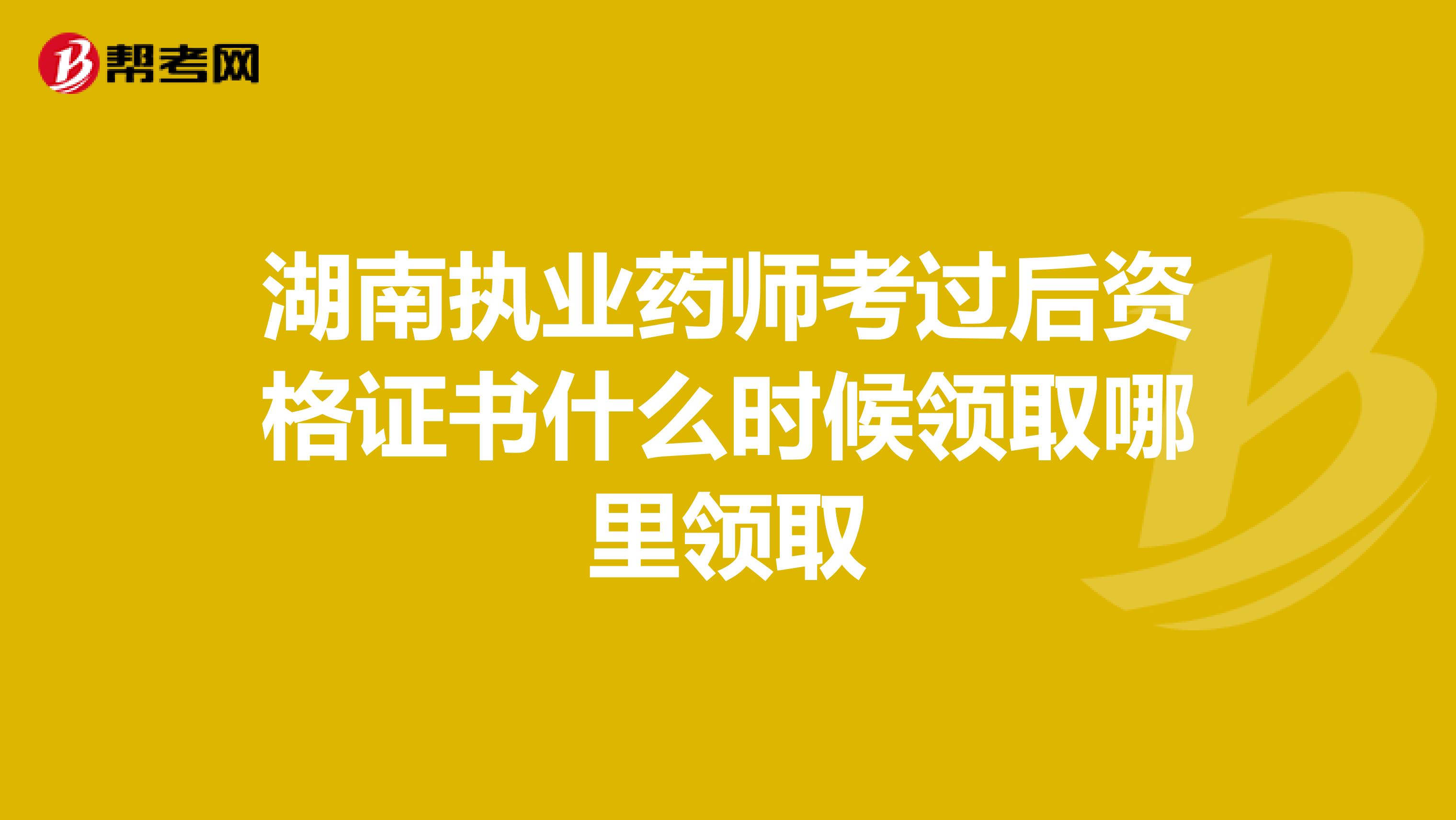 湖南执业药师考过后资格证书什么时候领取哪里领取